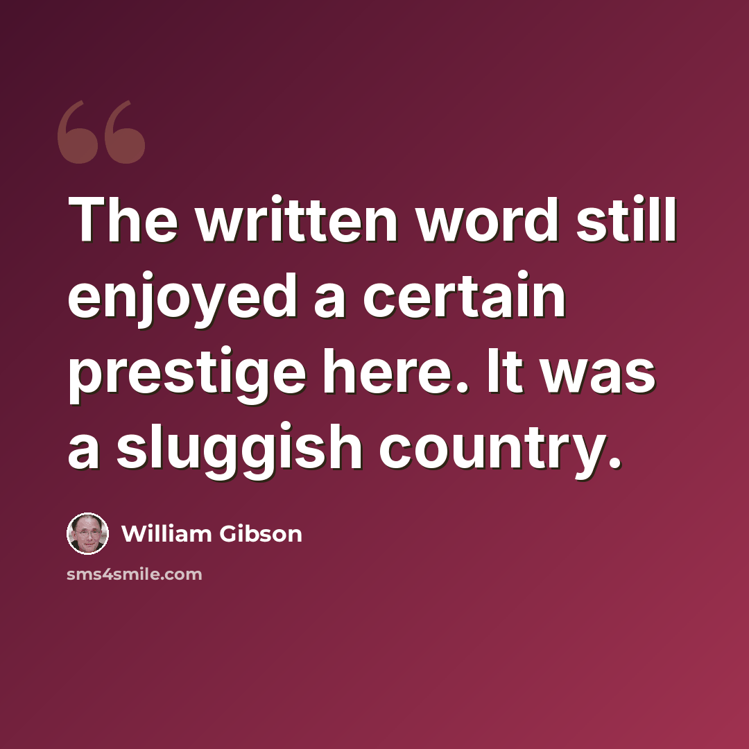 “The written word still enjoyed a certain prestige here. It was a sluggish country.” quote by William Gibson