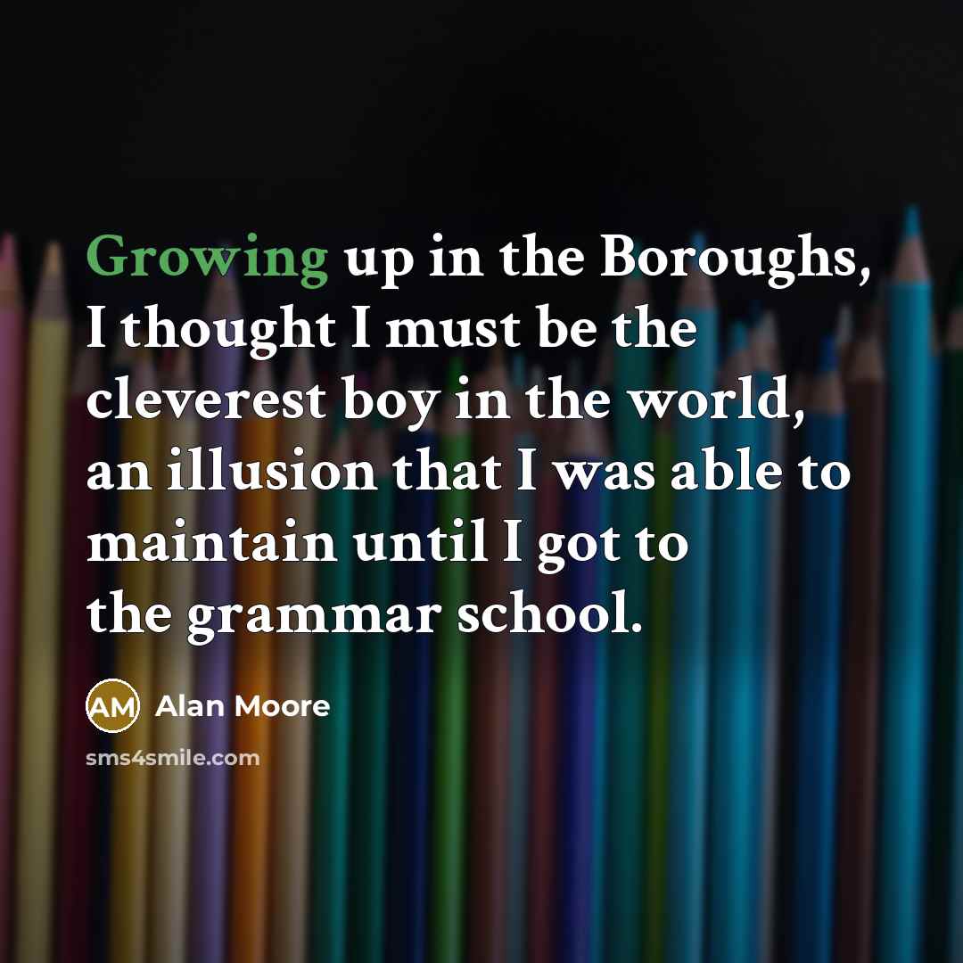 “Growing up in the Boroughs, I thought I must be the cleverest boy in the world, an illusion that I was able to maintain until I got to the grammar school.” quote by Alan Moore