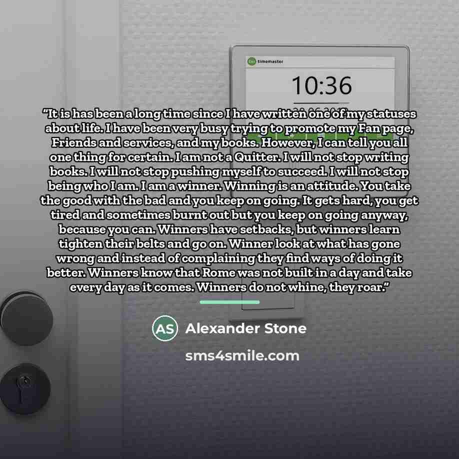 “It is has been a long time since I have written one of my statuses about life. I have been very busy trying to promote my Fan page, Friends and services, and my books. However, I can tell you all one thing for certain. I am not a Quitter. I will not stop writing books. I will not stop pushing…” quote by Alexander Stone
