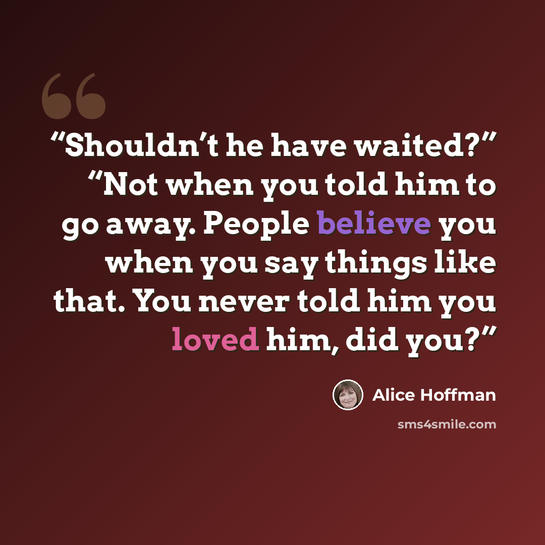 “Shouldn’t he have waited?” “Not when you told him to go away. People believe you when you say things like that. You never told him you loved him, did you?” quote by Alice Hoffman