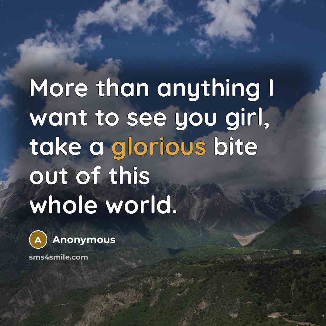 “More than anything I want to see you girl, take a glorious bite out of this whole world.” quote by Anonymous