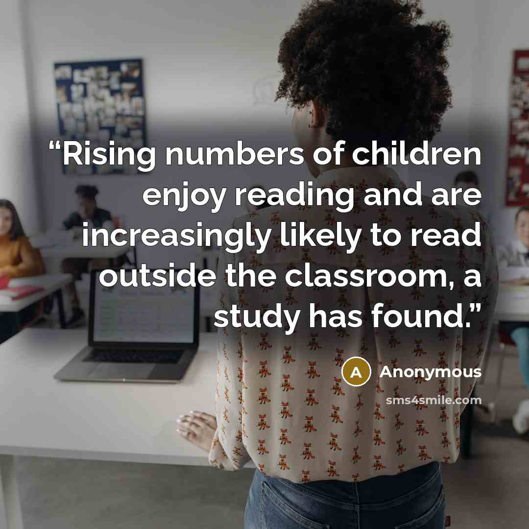 “Rising numbers of children enjoy reading and are increasingly likely to read outside the classroom, a study has found.” quote by Anonymous