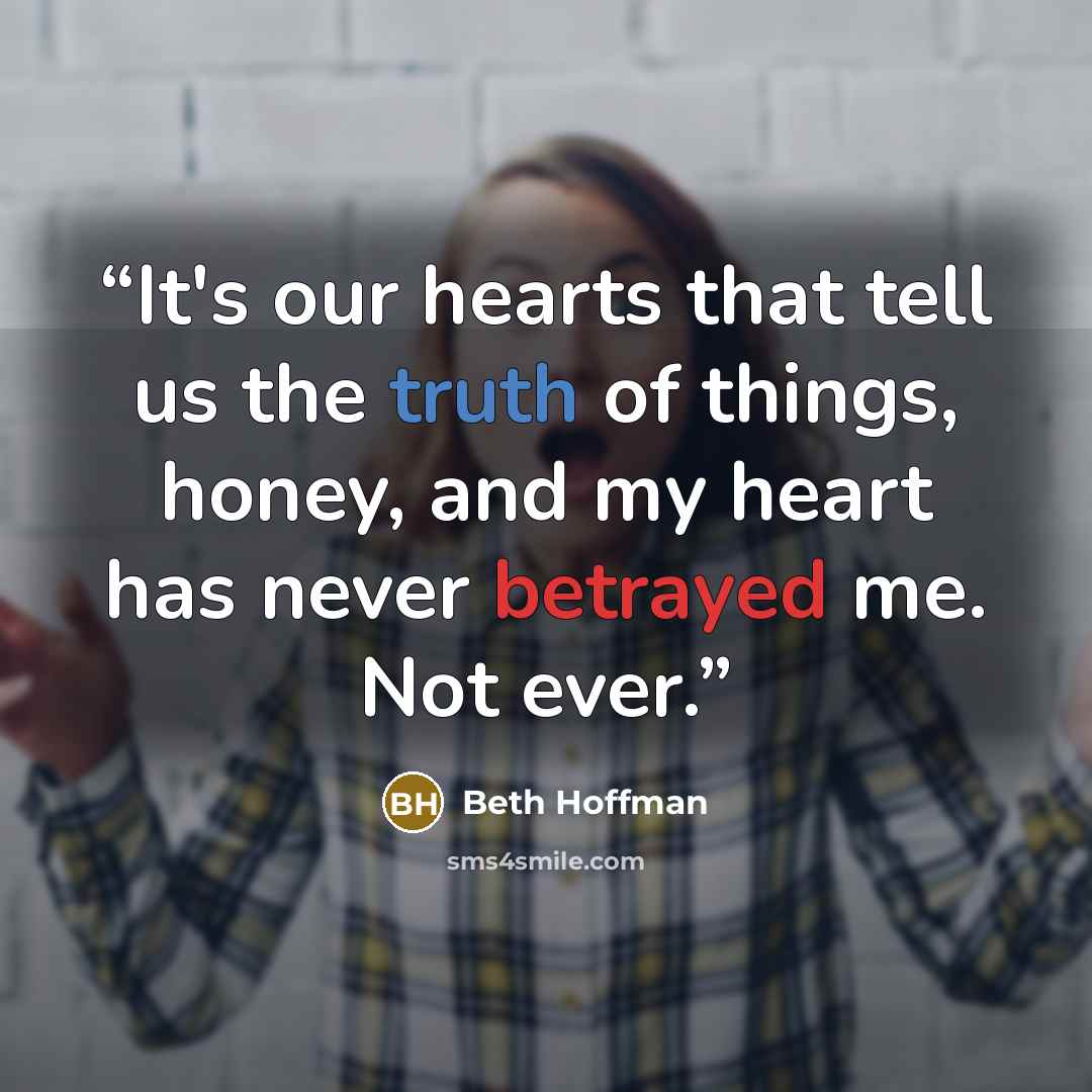 “It's our hearts that tell us the truth of things, honey, and my heart has never betrayed me. Not ever.” quote by Beth Hoffman