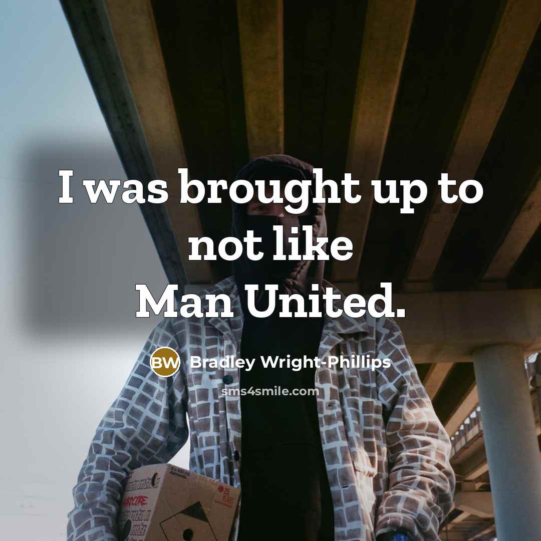 “I was brought up to not like Man United.” quote by Bradley Wright-Phillips