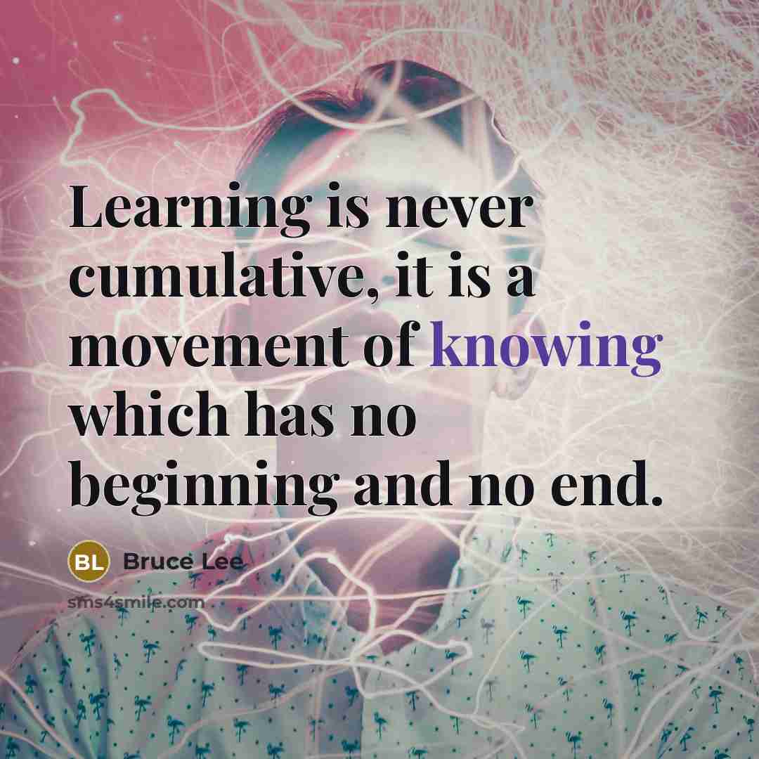 “Learning is never cumulative, it is a movement of knowing which has no beginning and no end.” quote by Bruce Lee