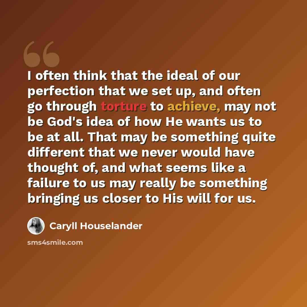 “I often think that the ideal of our perfection that we set up, and often go through torture to achieve, may not be God's idea of how He wants us to be at all. That may be something quite different that we never would have thought of, and what seems like a failure to us may really be something…” quote by Caryll Houselander