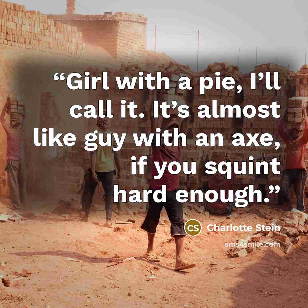“Girl with a pie, I’ll call it. It’s almost like guy with an axe, if you squint hard enough.” quote by Charlotte Stein
