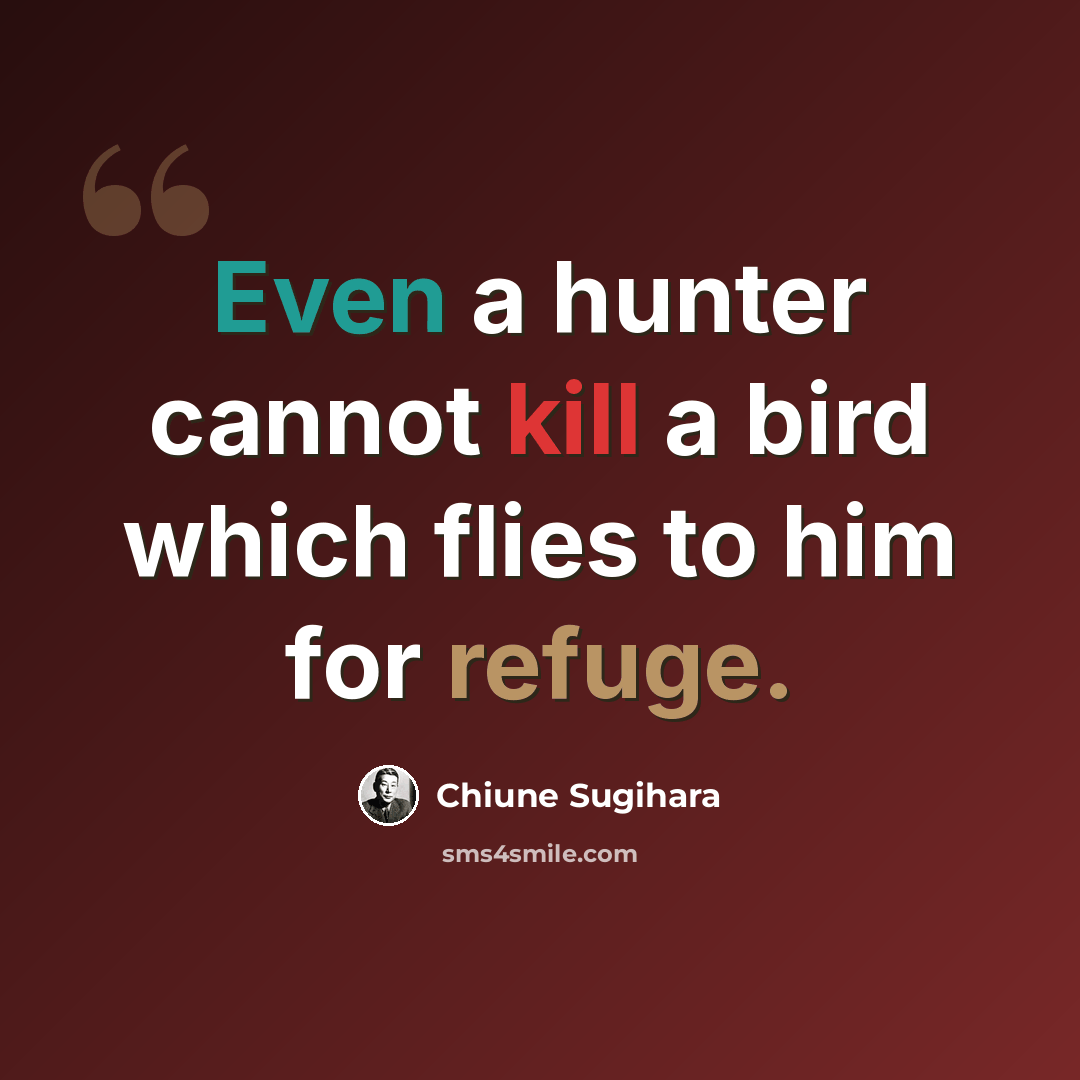 “Even a hunter cannot kill a bird which flies to him for refuge.” quote by Chiune Sugihara