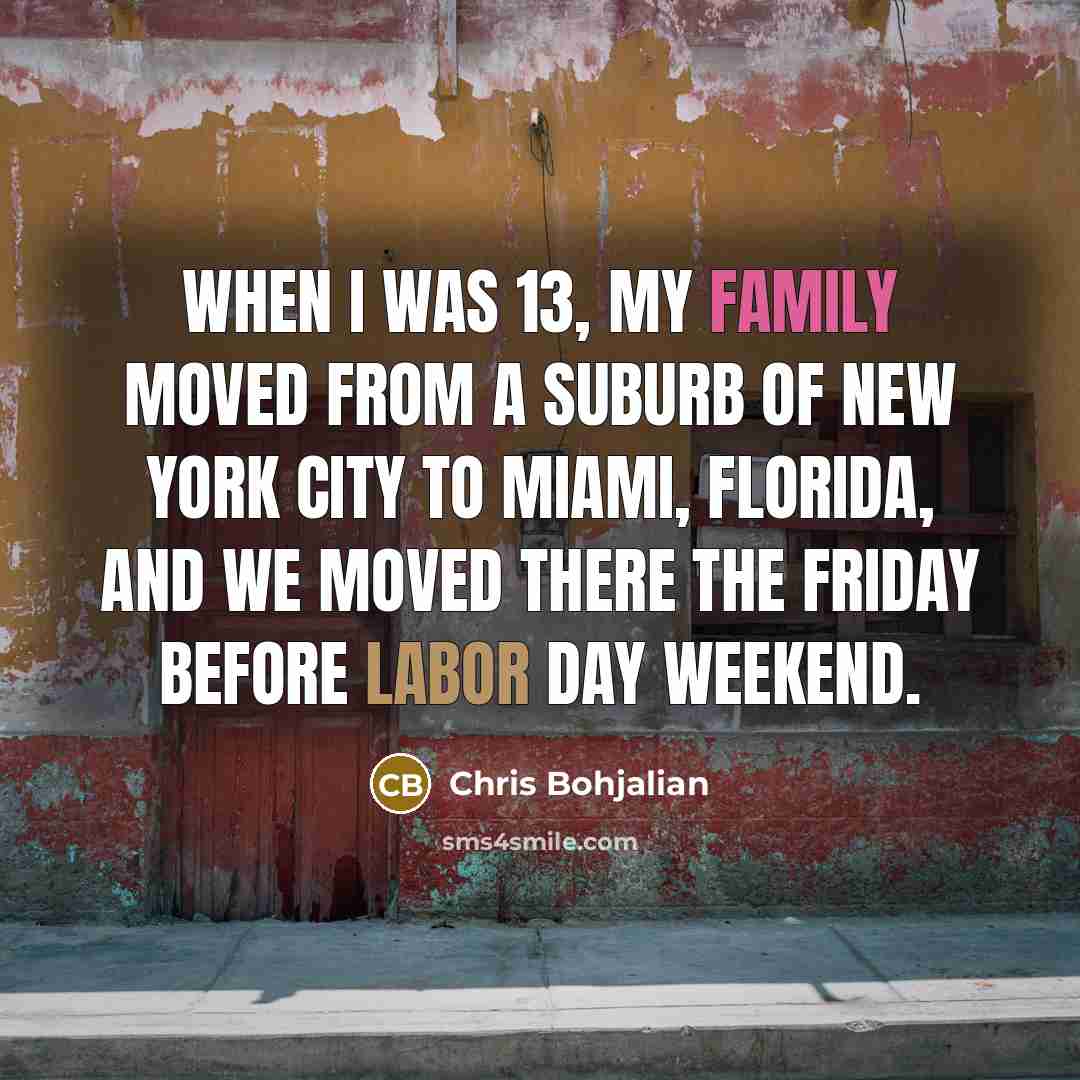 “When I was 13, my family moved from a suburb of New York City to Miami, Florida, and we moved there the Friday before Labor Day weekend.” quote by Chris Bohjalian