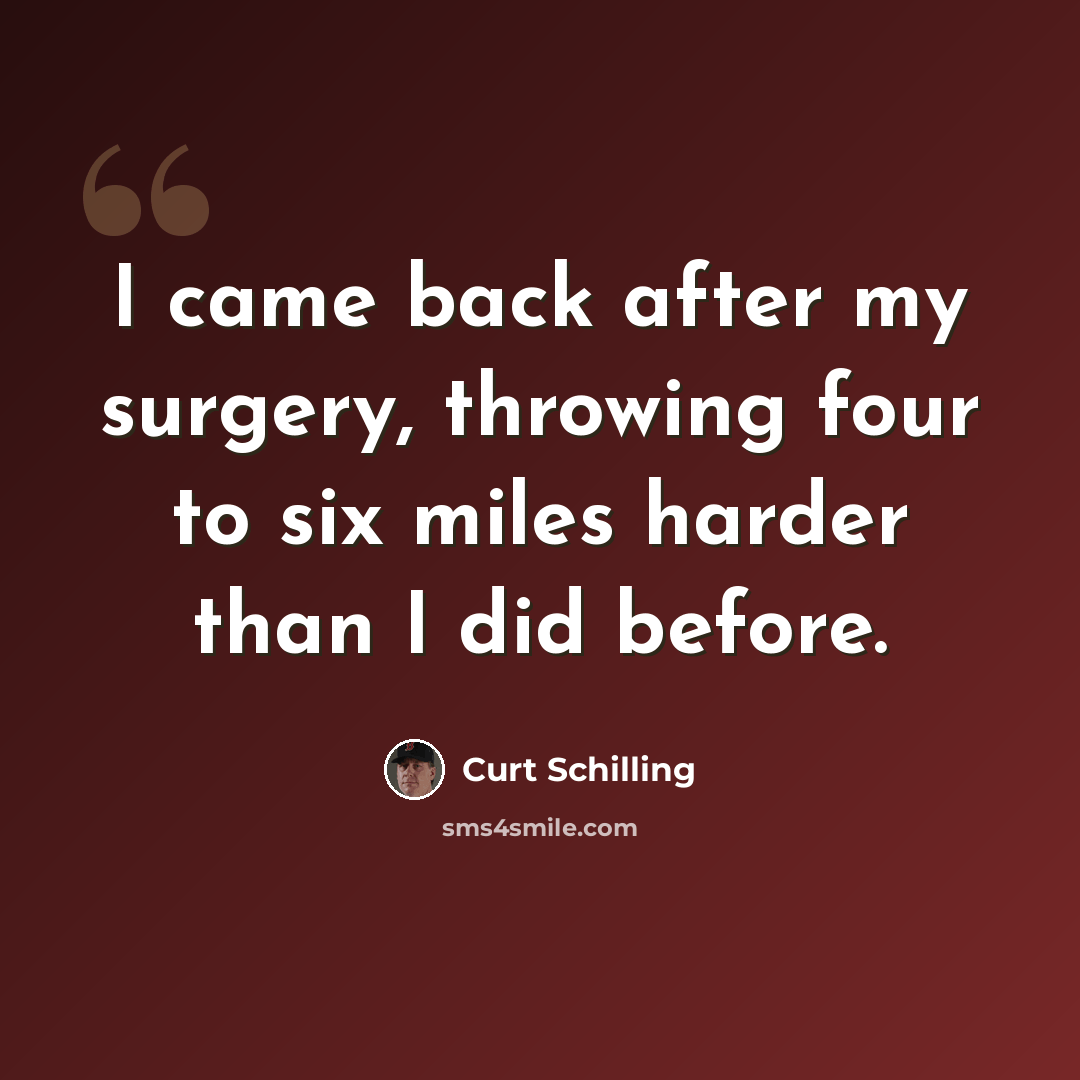 “I came back after my surgery, throwing four to six miles harder than I did before.” quote by Curt Schilling