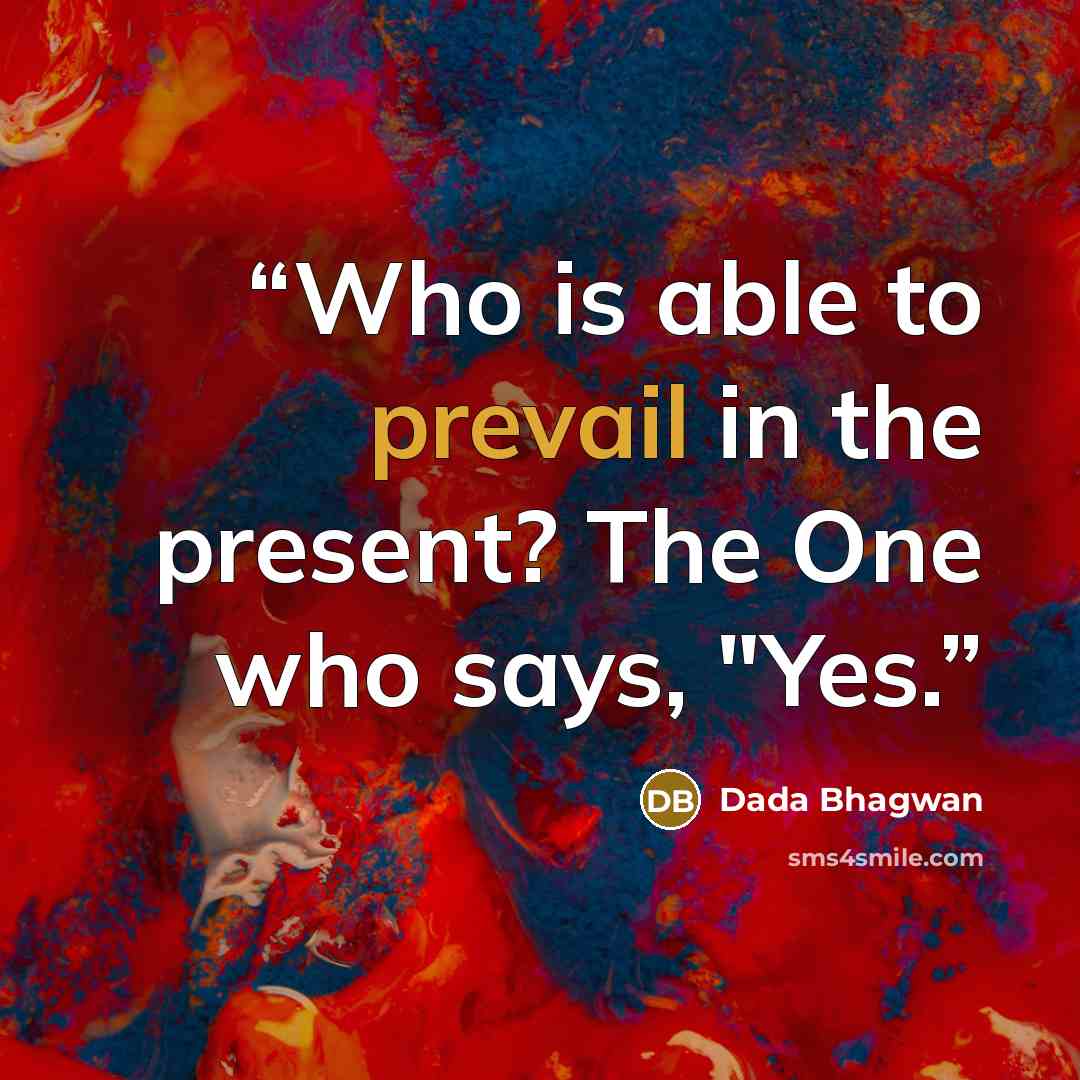 “Who is able to prevail in the present? The One who says, "Yes.” quote by Dada Bhagwan