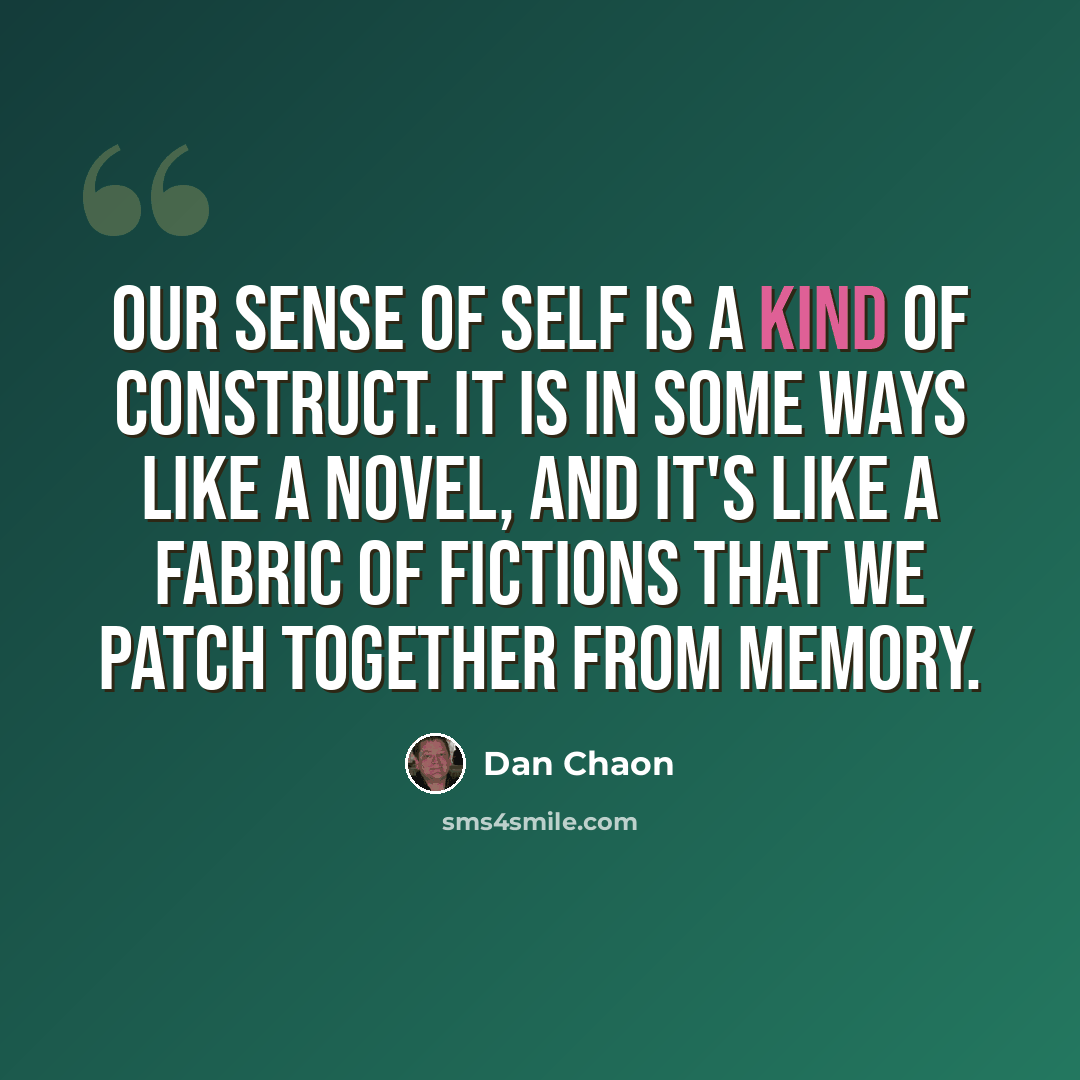 “Our sense of self is a kind of construct. It is in some ways like a novel, and it's like a fabric of fictions that we patch together from memory.” quote by Dan Chaon