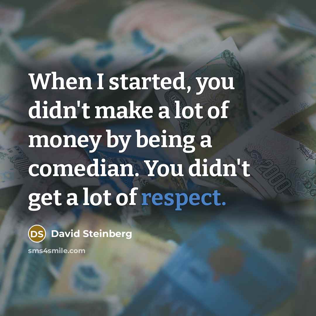 “When I started, you didn't make a lot of money by being a comedian. You didn't get a lot of respect.” quote by David Steinberg