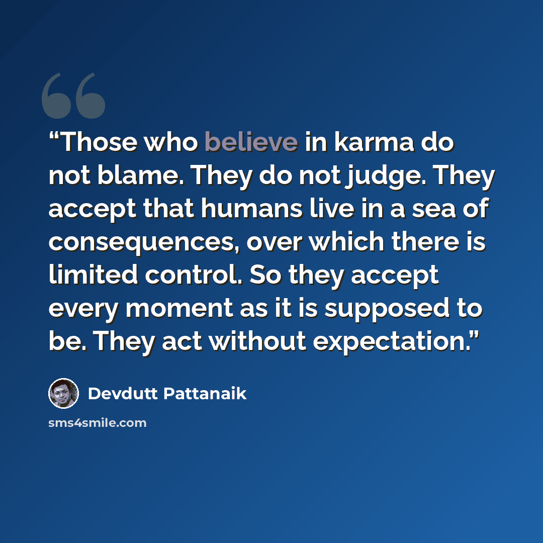 “Those who believe in karma do not blame. They do not judge. They accept that humans live in a sea of consequences, over which there is limited control. So they accept every moment as it is supposed to be. They act without expectation.” quote by Devdutt Pattanaik
