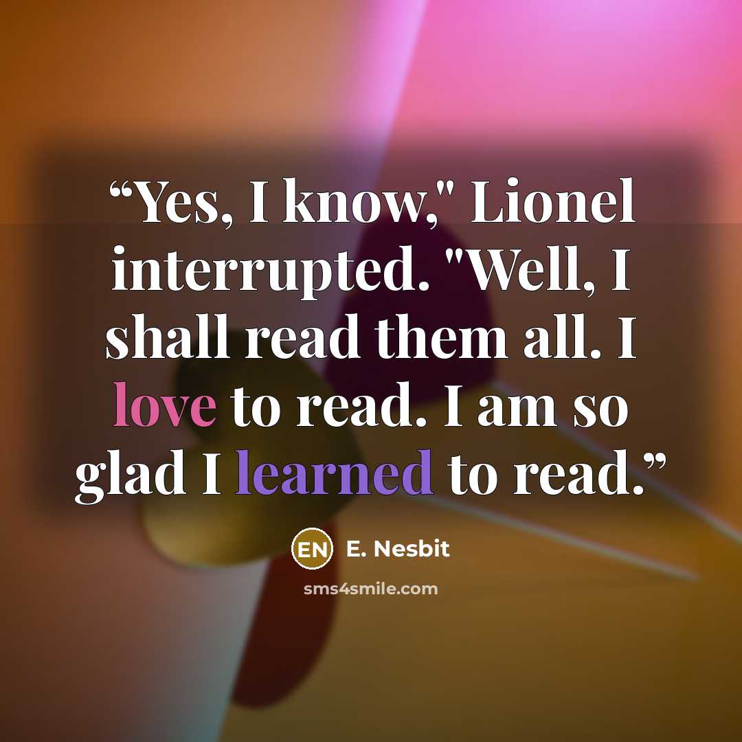 “Yes, I know," Lionel interrupted. "Well, I shall read them all. I love to read. I am so glad I learned to read.” quote by E. Nesbit