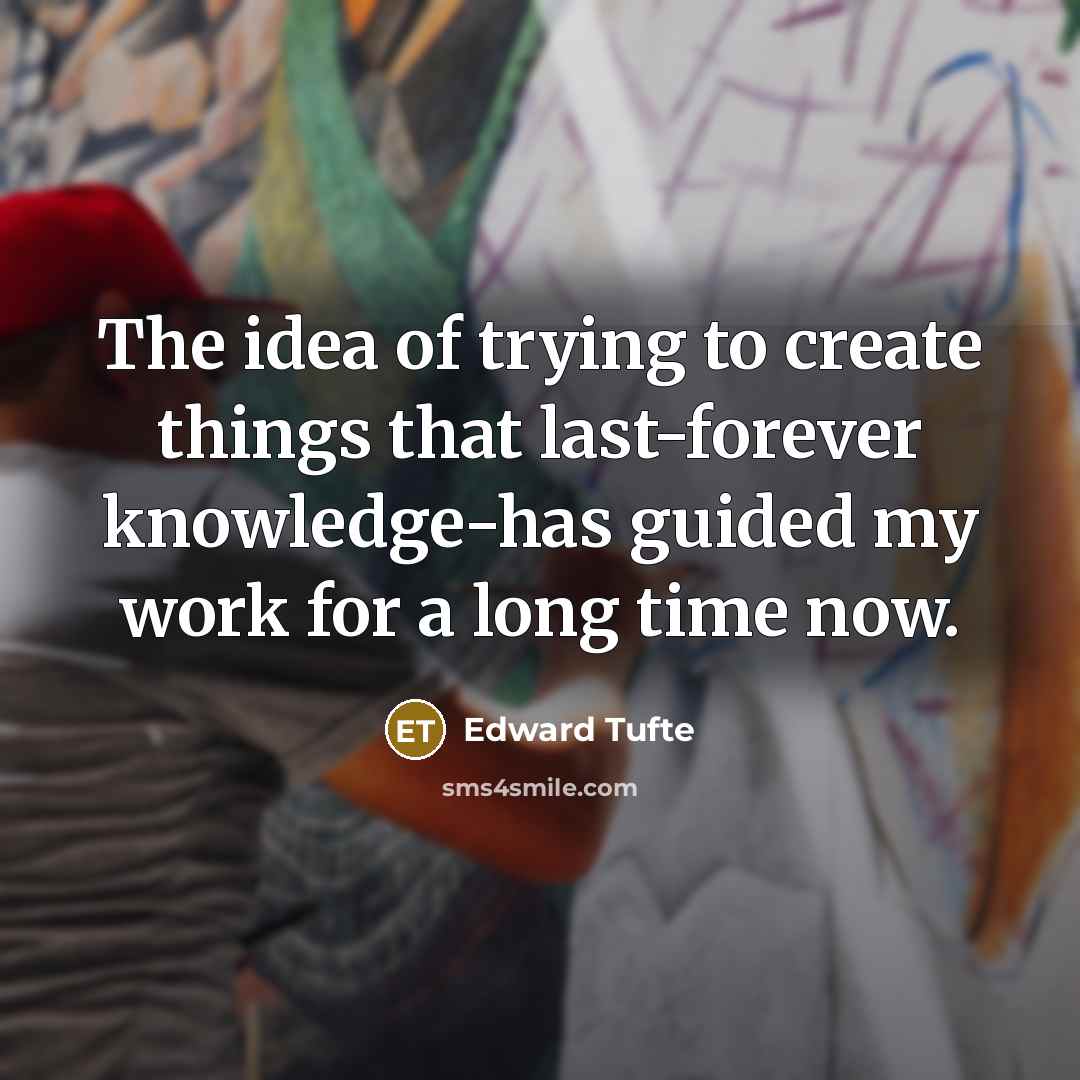 “The idea of trying to create things that last-forever knowledge-has guided my work for a long time now.” quote by Edward Tufte