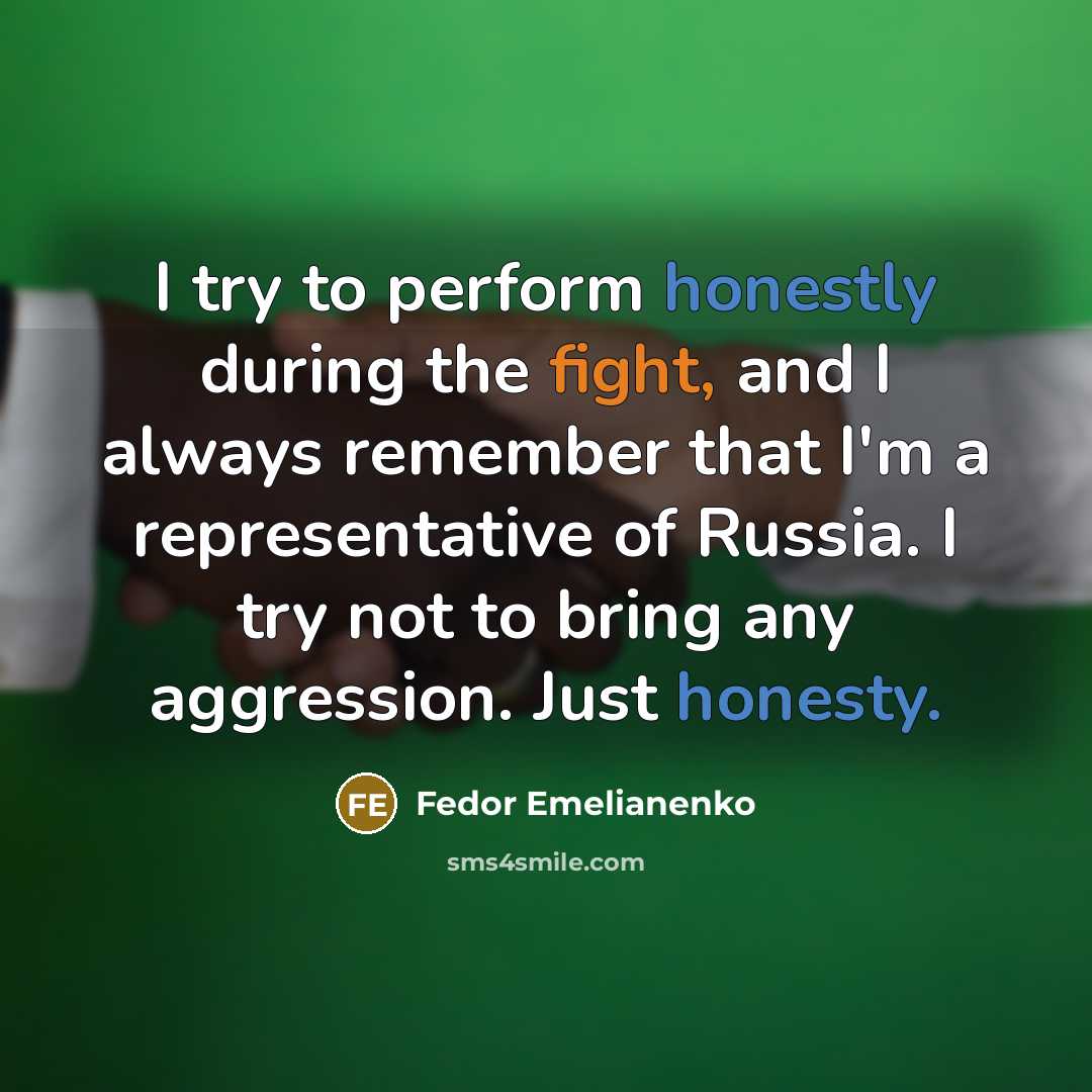 “I try to perform honestly during the fight, and I always remember that I'm a representative of Russia. I try not to bring any aggression. Just honesty.” quote by Fedor Emelianenko