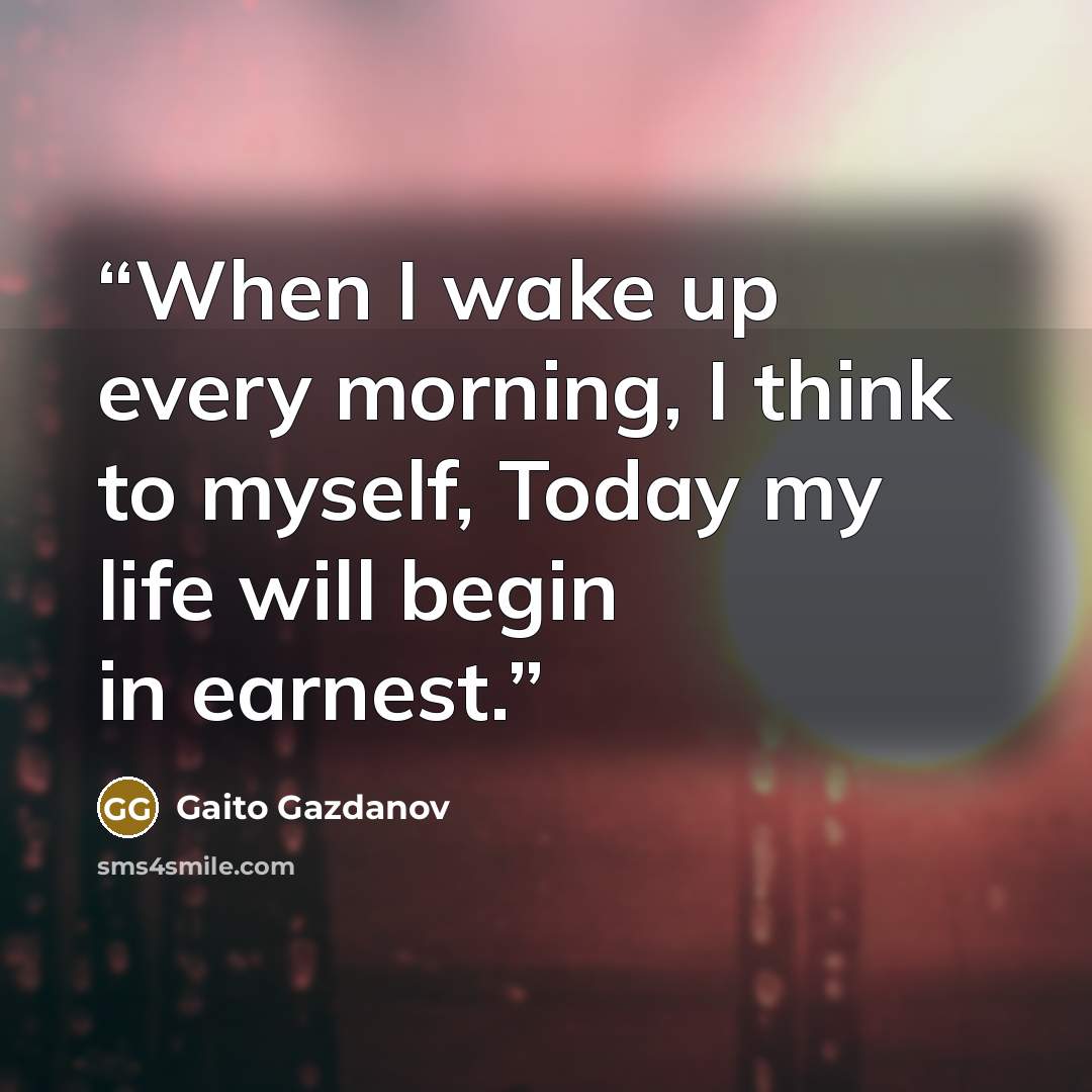 “When I wake up every morning, I think to myself, Today my life will begin in earnest.” quote by Gaito Gazdanov