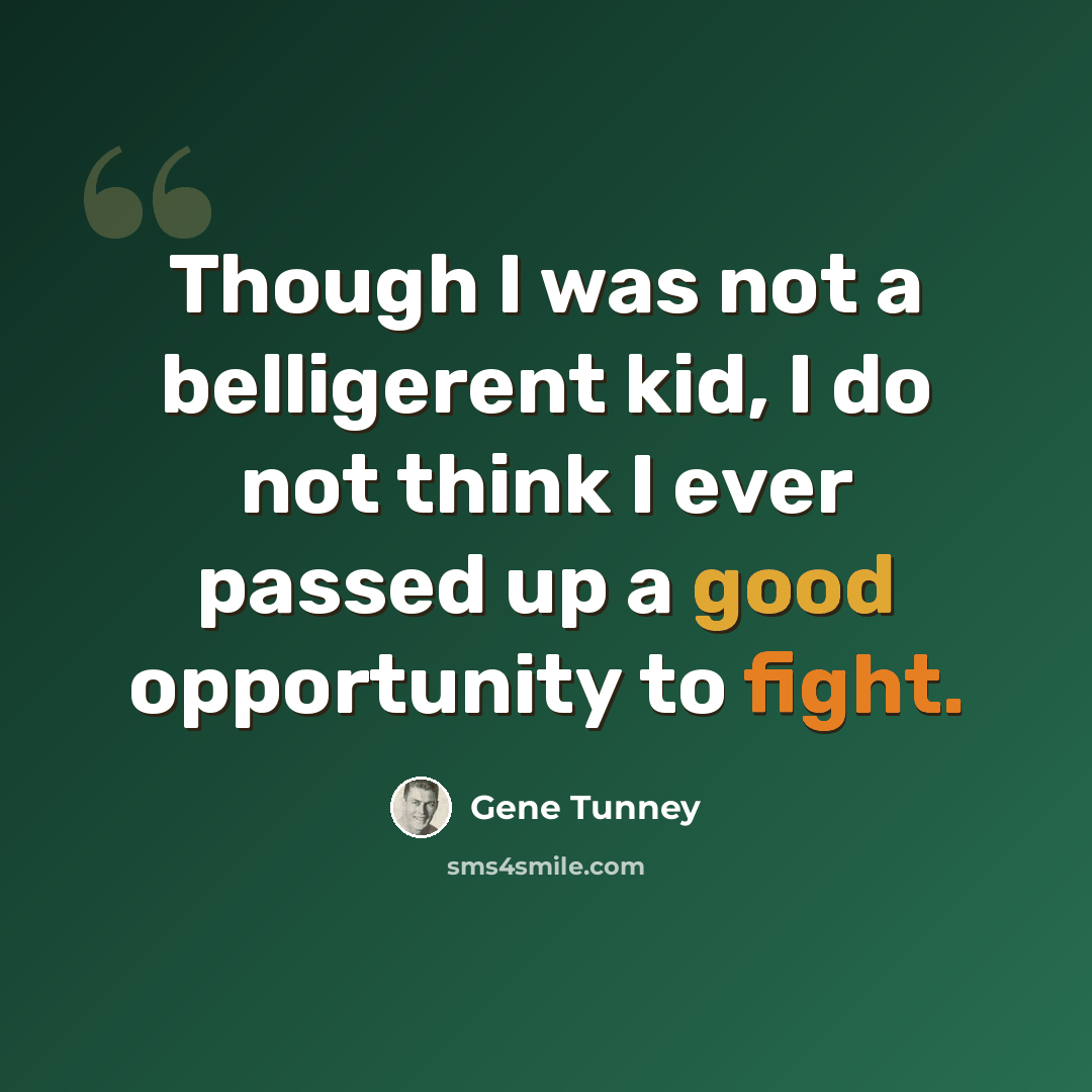 “Though I was not a belligerent kid, I do not think I ever passed up a good opportunity to fight.” quote by Gene Tunney