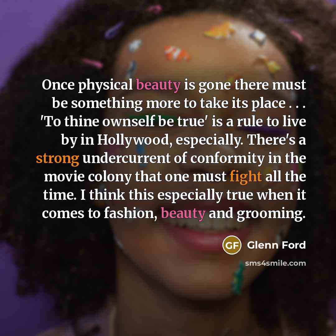 “Once physical beauty is gone there must be something more to take its place . . . 'To thine ownself be true' is a rule to live by in Hollywood, especially. There's a strong undercurrent of conformity in the movie colony that one must fight all the time. I think this especially true when it comes…” quote by Glenn Ford