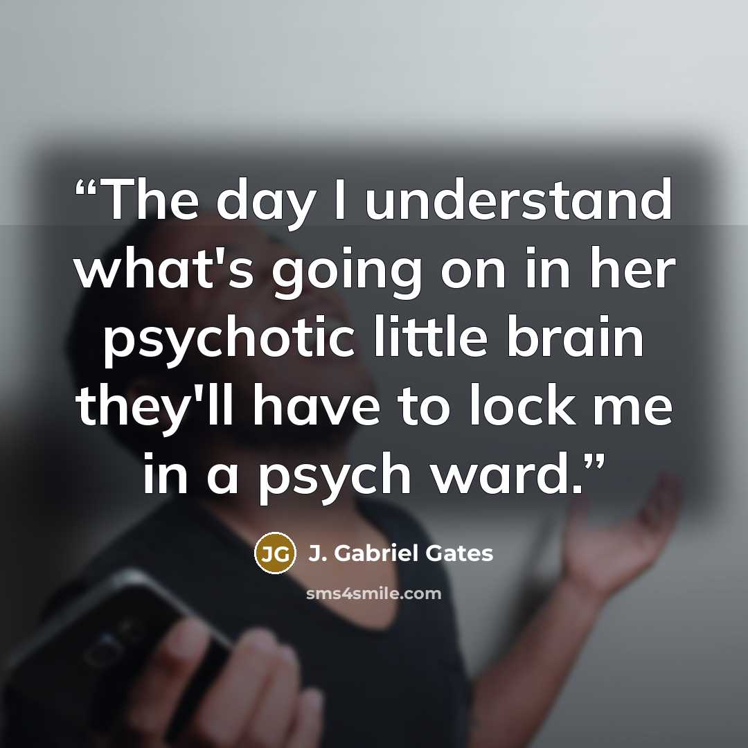“The day I understand what's going on in her psychotic little brain they'll have to lock me in a psych ward.” quote by J. Gabriel Gates