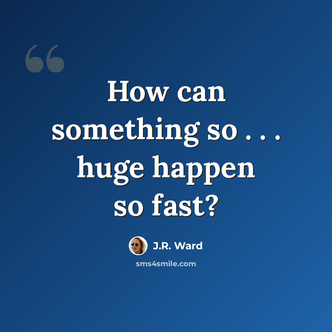 “How can something so . . . huge happen so fast?” quote by J.R. Ward