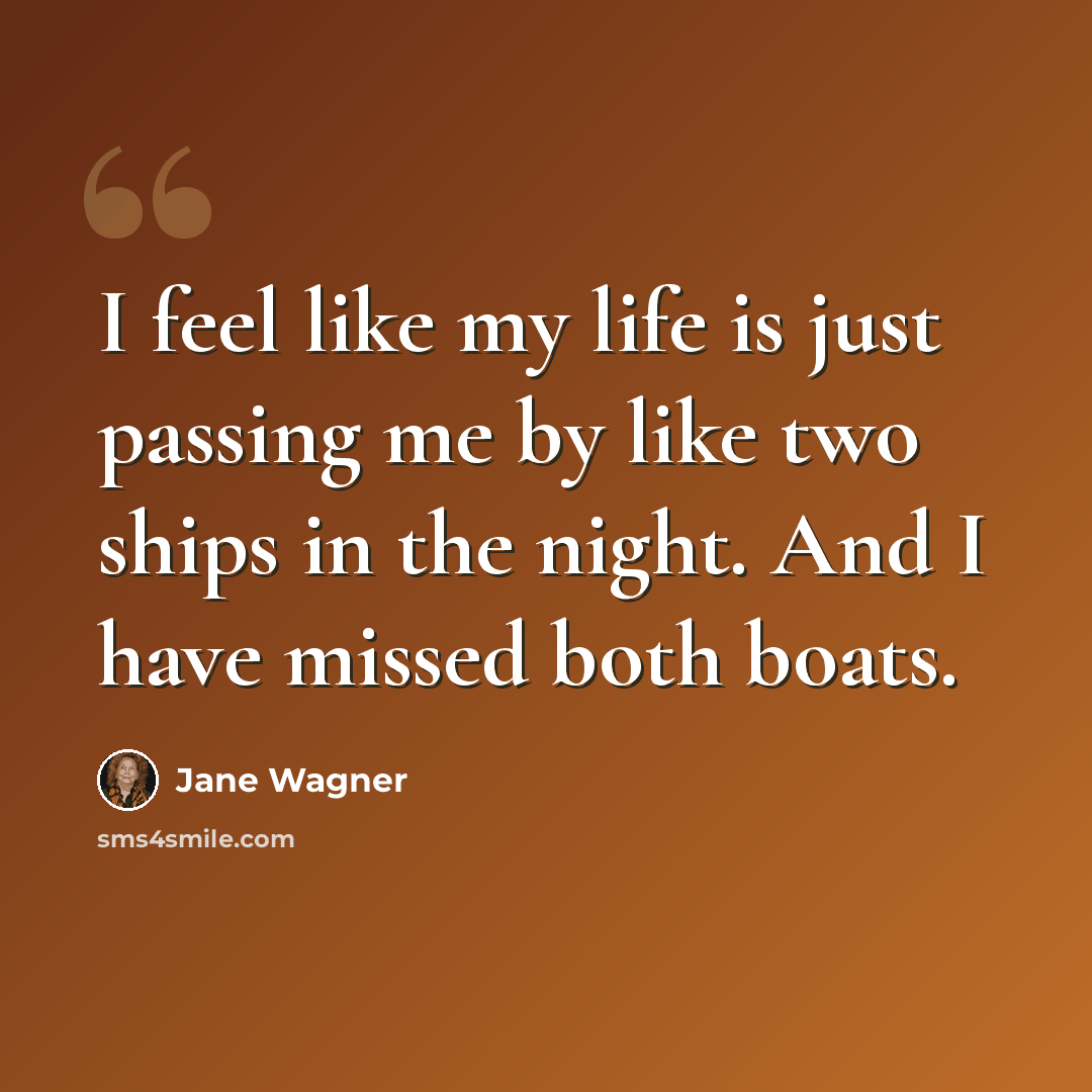 “I feel like my life is just passing me by like two ships in the night. And I have missed both boats.” quote by Jane Wagner