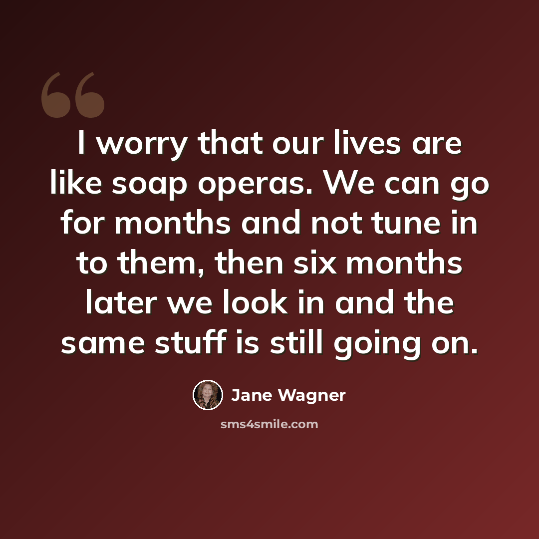“I worry that our lives are like soap operas. We can go for months and not tune in to them, then six months later we look in and the same stuff is still going on.” quote by Jane Wagner