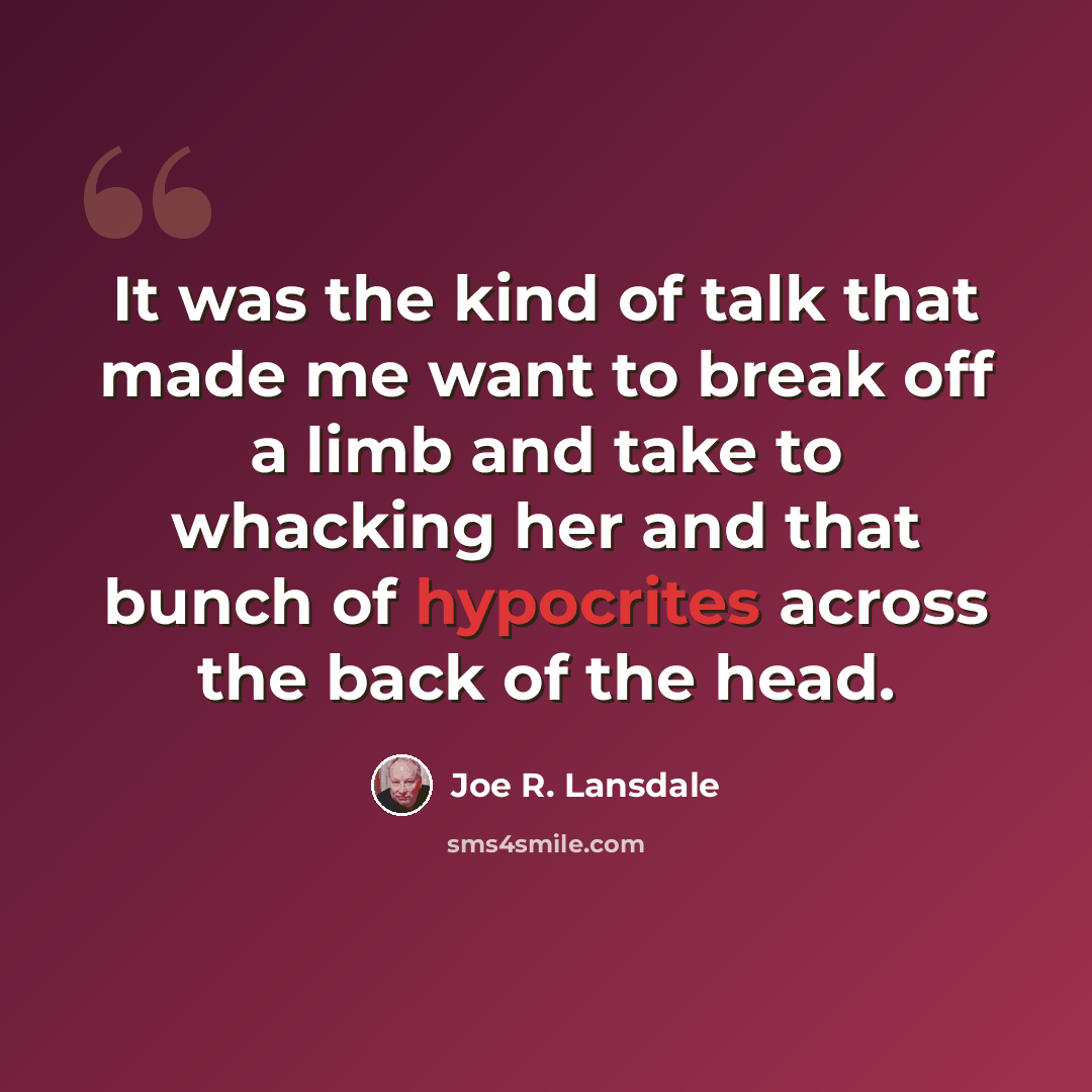 “It was the kind of talk that made me want to break off a limb and take to whacking her and that bunch of hypocrites across the back of the head.” quote by Joe R. Lansdale