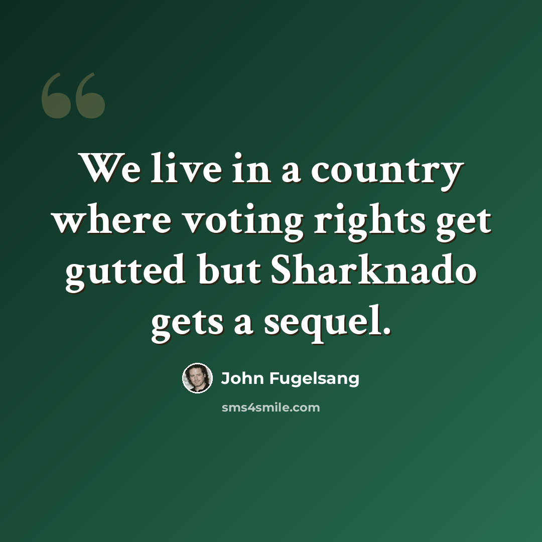 “We live in a country where voting rights get gutted but Sharknado gets a sequel.” quote by John Fugelsang