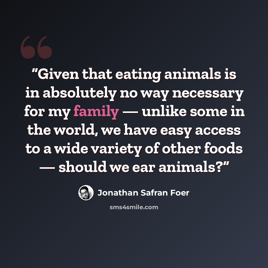 “Given that eating animals is in absolutely no way necessary for my family — unlike some in the world, we have easy access to a wide variety of other foods — should we ear animals?” quote by Jonathan Safran Foer