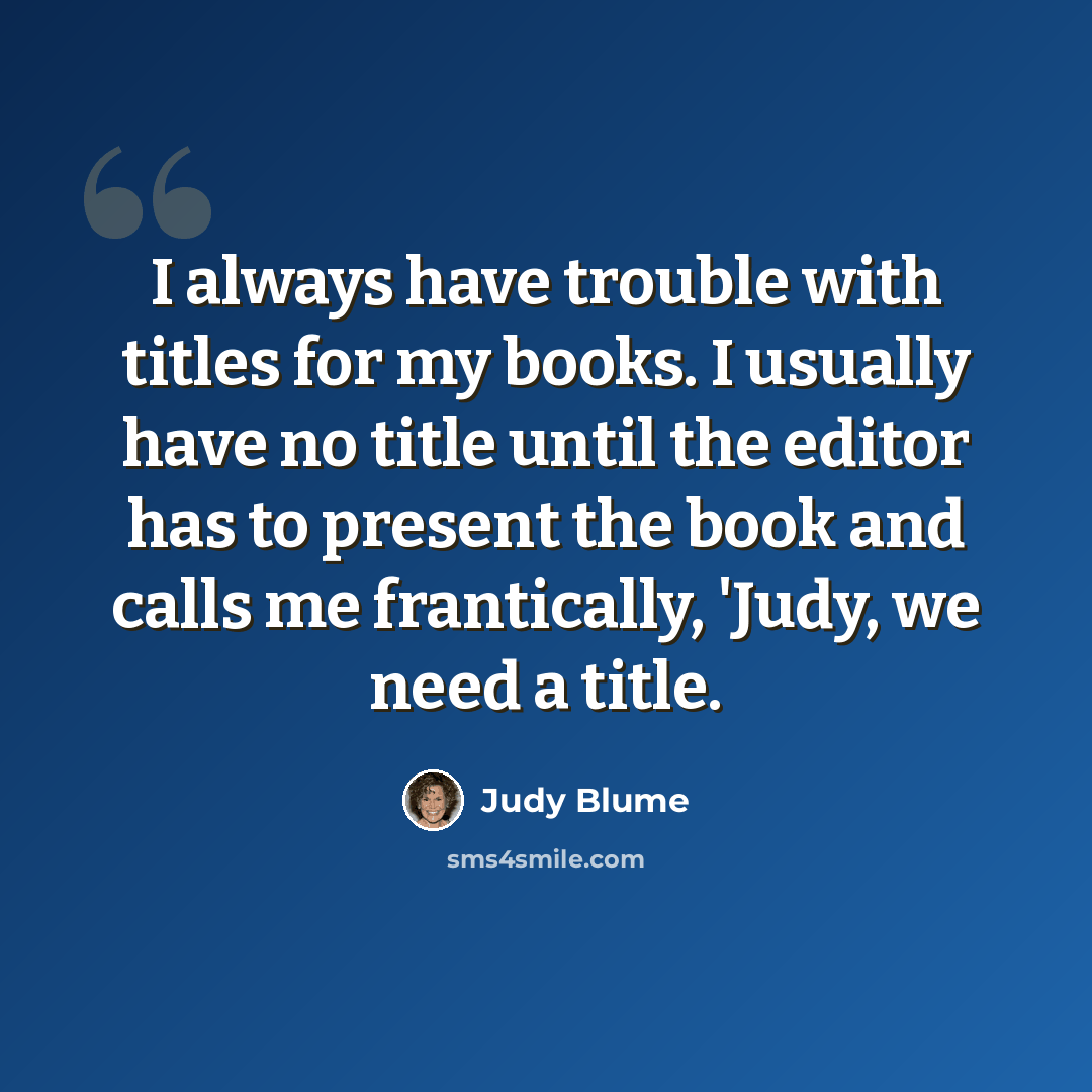 “I always have trouble with titles for my books. I usually have no title until the editor has to present the book and calls me frantically, 'Judy, we need a title.” quote by Judy Blume