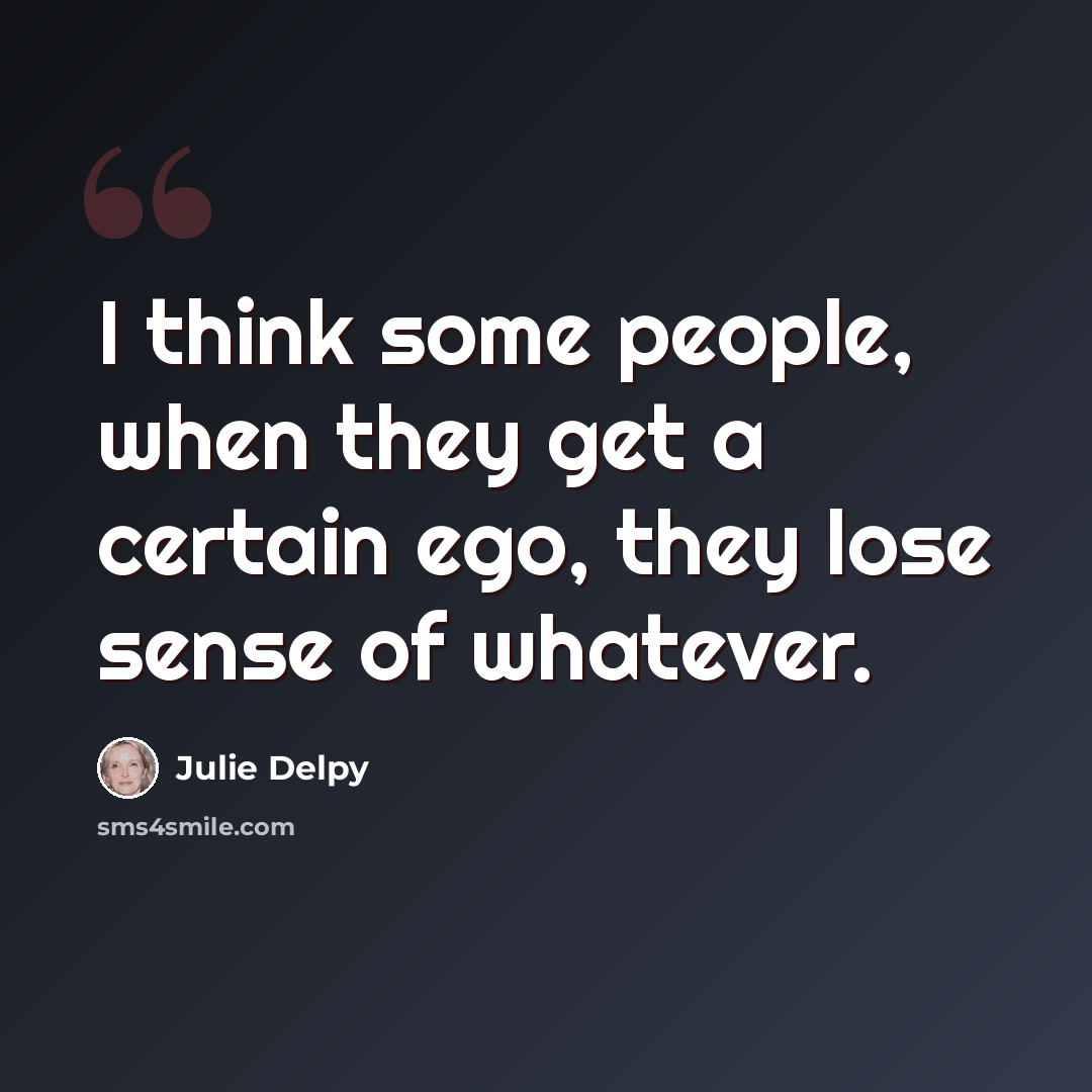 “I think some people, when they get a certain ego, they lose sense of whatever.” quote by Julie Delpy