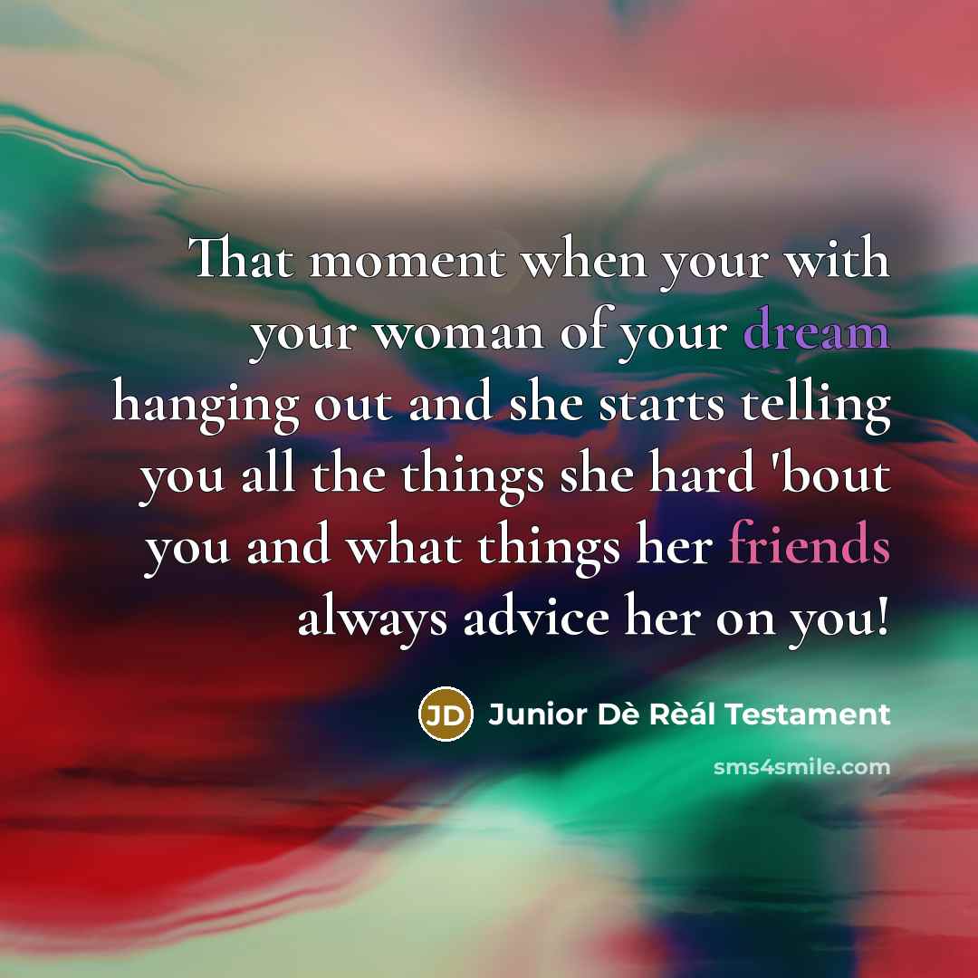 “That moment when your with your woman of your dream hanging out and she starts telling you all the things she hard 'bout you and what things her friends always advice her on you!” quote by Junior Dè Rèál Testament