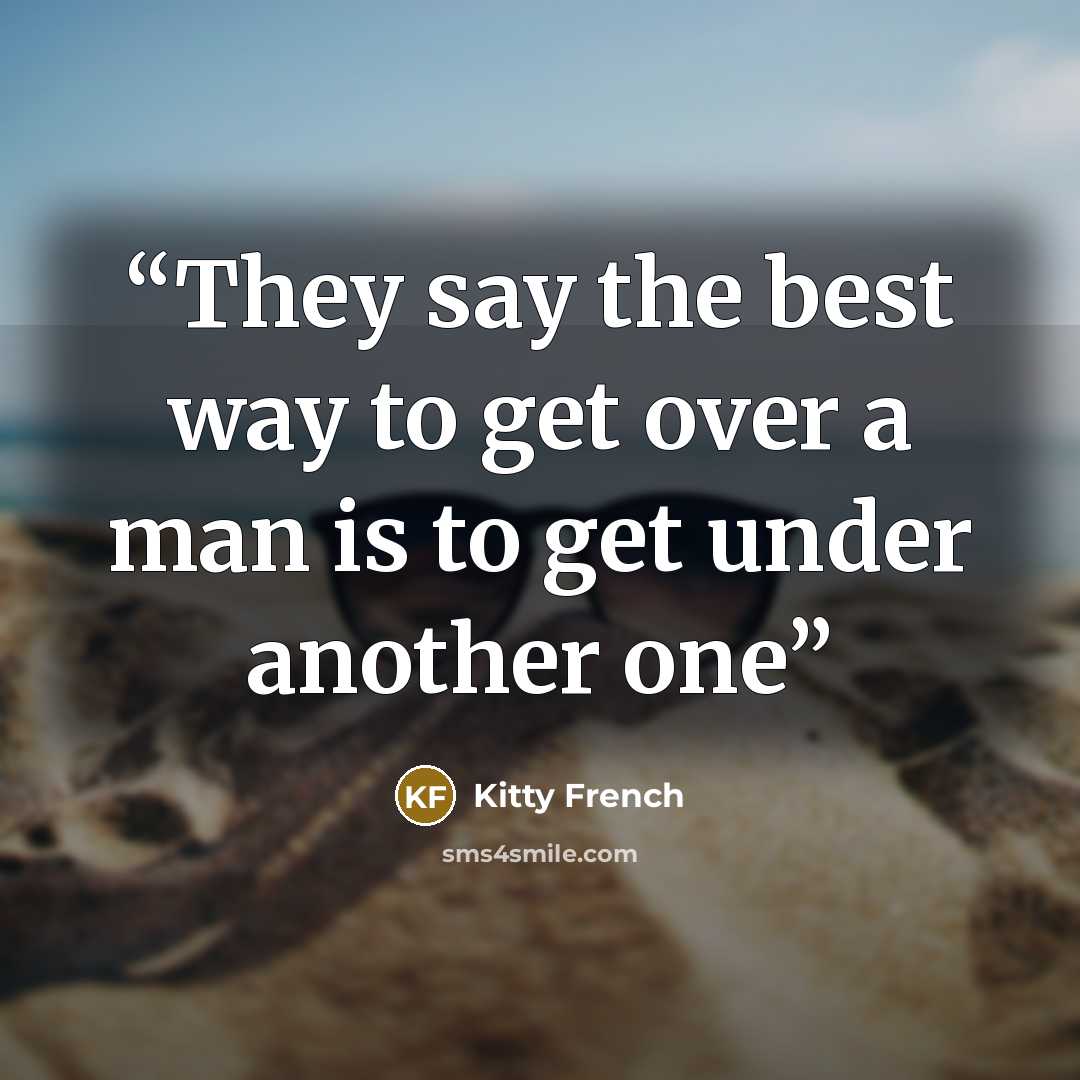 “They say the best way to get over a man is to get under another one” quote by Kitty French