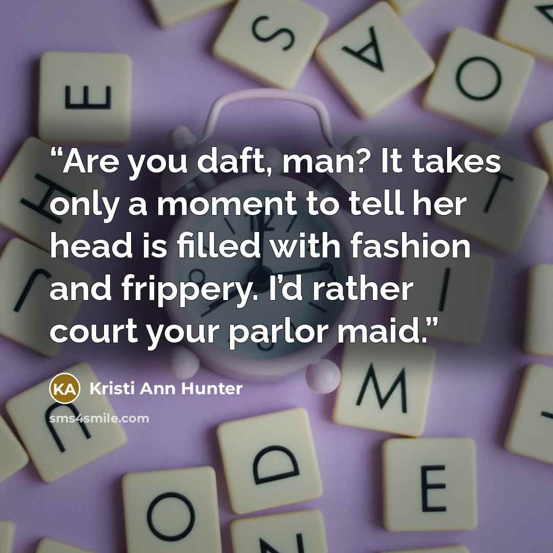“Are you daft, man? It takes only a moment to tell her head is filled with fashion and frippery. I’d rather court your parlor maid.” quote by Kristi Ann Hunter