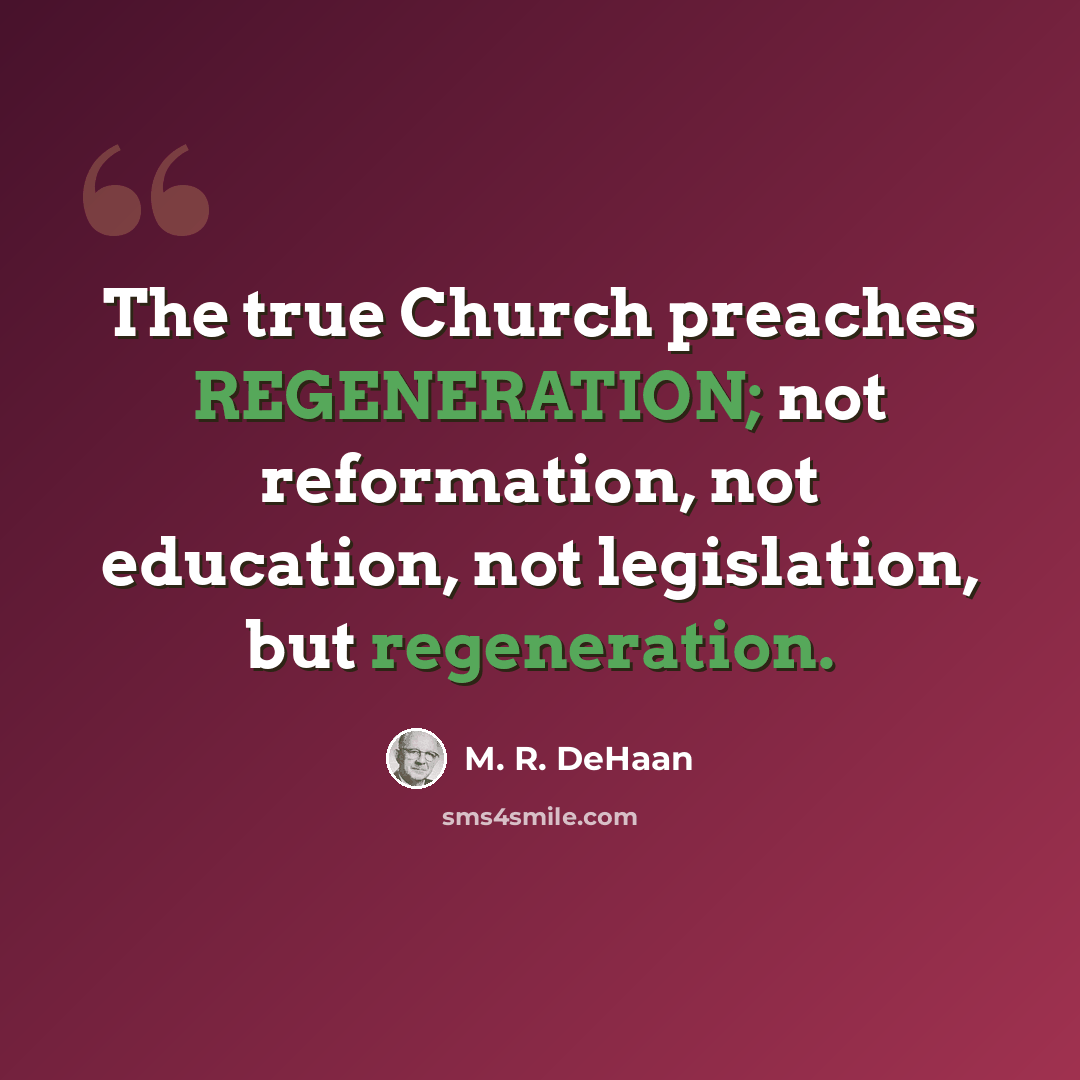 “The true Church preaches REGENERATION; not reformation, not education, not legislation, but regeneration.” quote by M. R. DeHaan