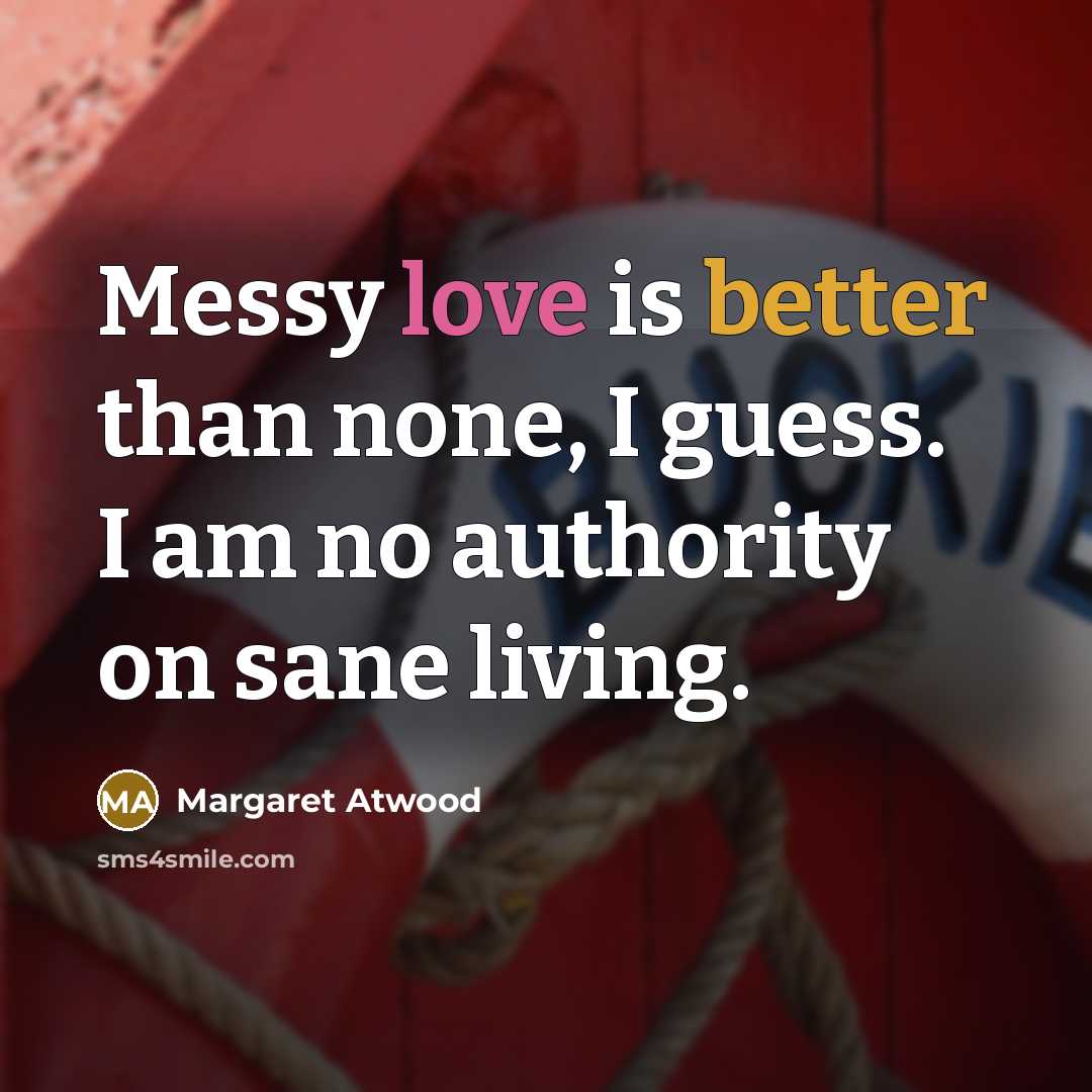 “Messy love is better than none, I guess. I am no authority on sane living.” quote by Margaret Atwood