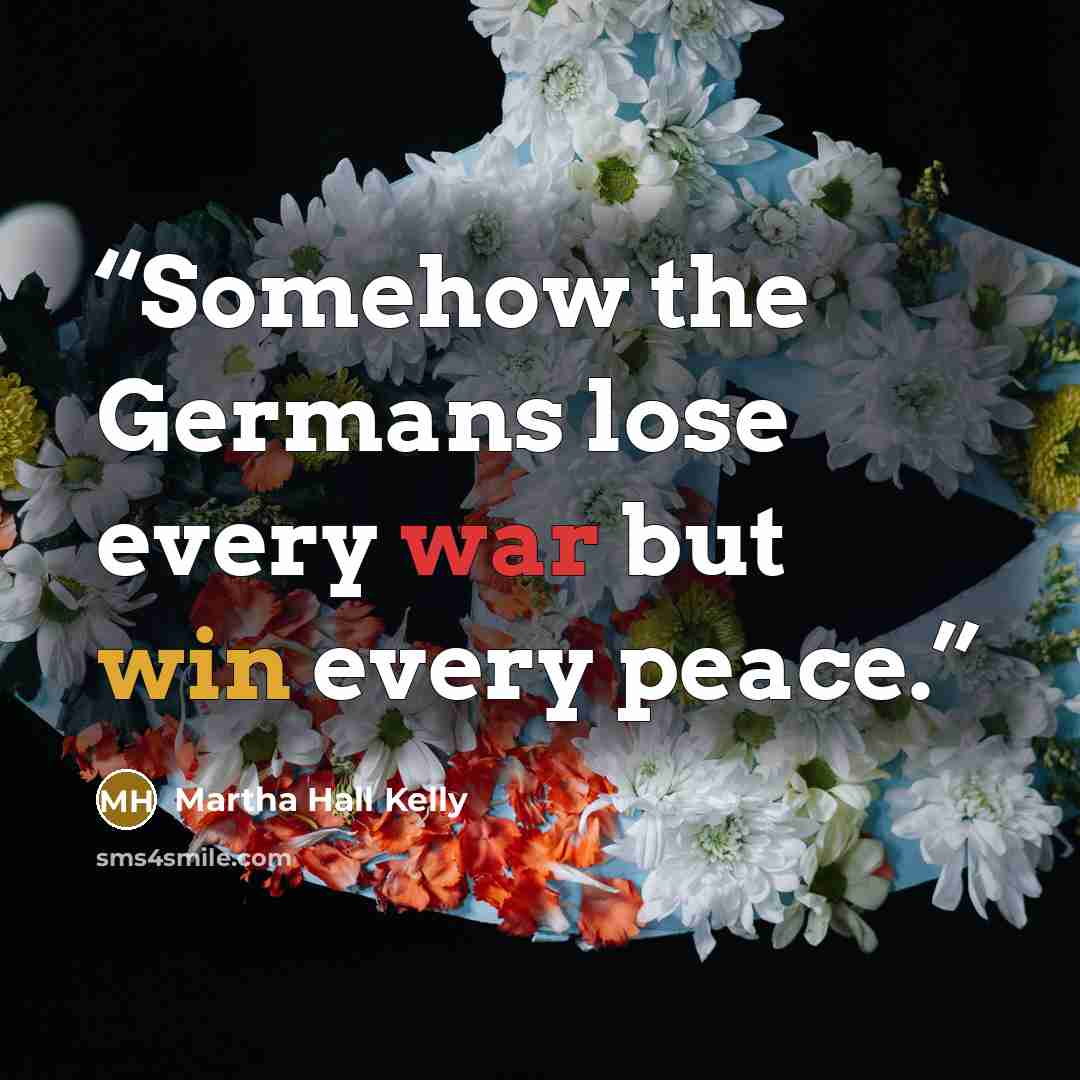 “Somehow the Germans lose every war but win every peace.” quote by Martha Hall Kelly