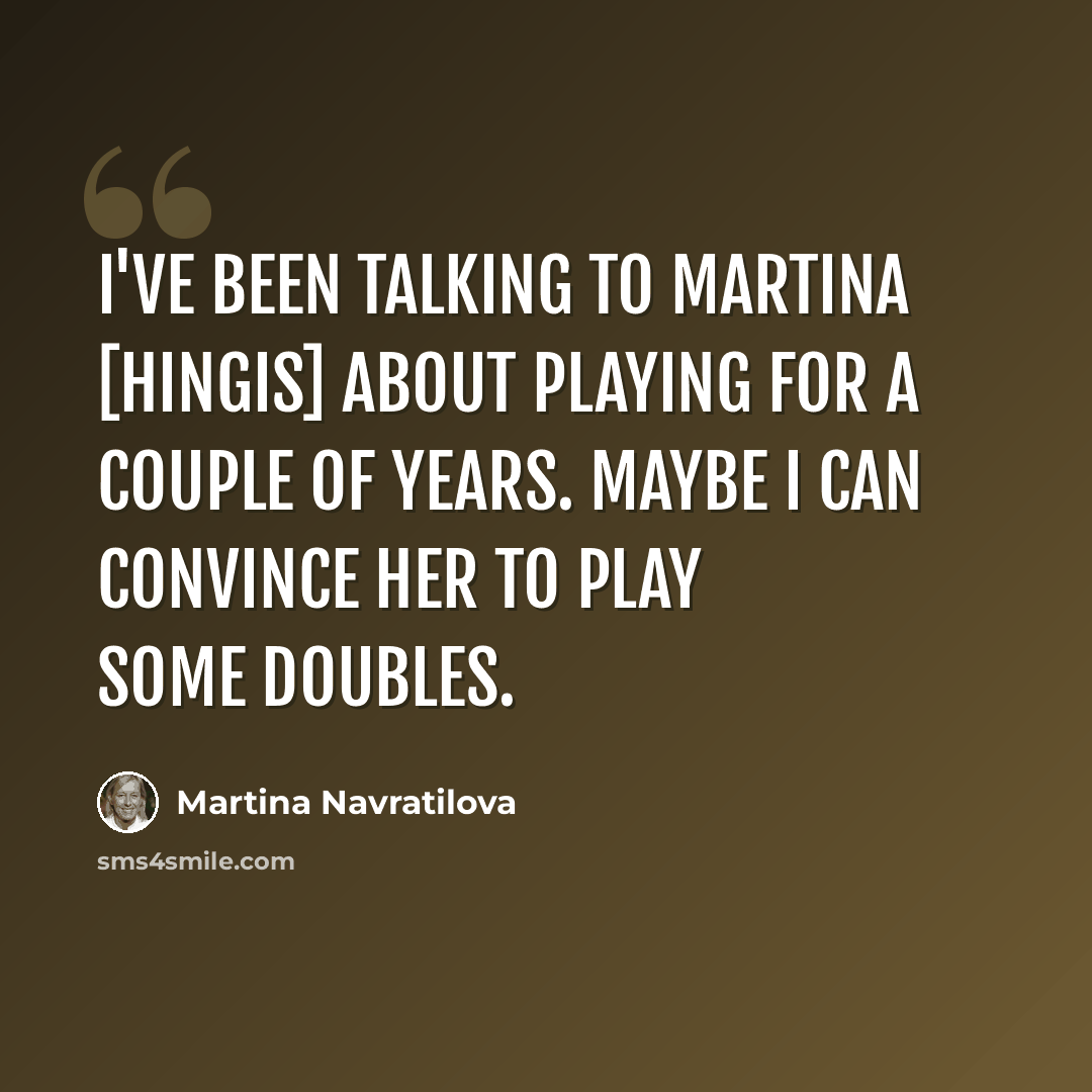 “I've been talking to Martina [Hingis] about playing for a couple of years. Maybe I can convince her to play some doubles.” quote by Martina Navratilova