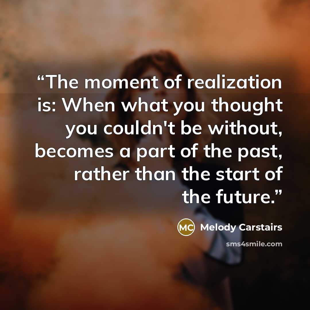 “The moment of realization is: When what you thought you couldn't be without, becomes a part of the past, rather than the start of the future.” quote by Melody Carstairs