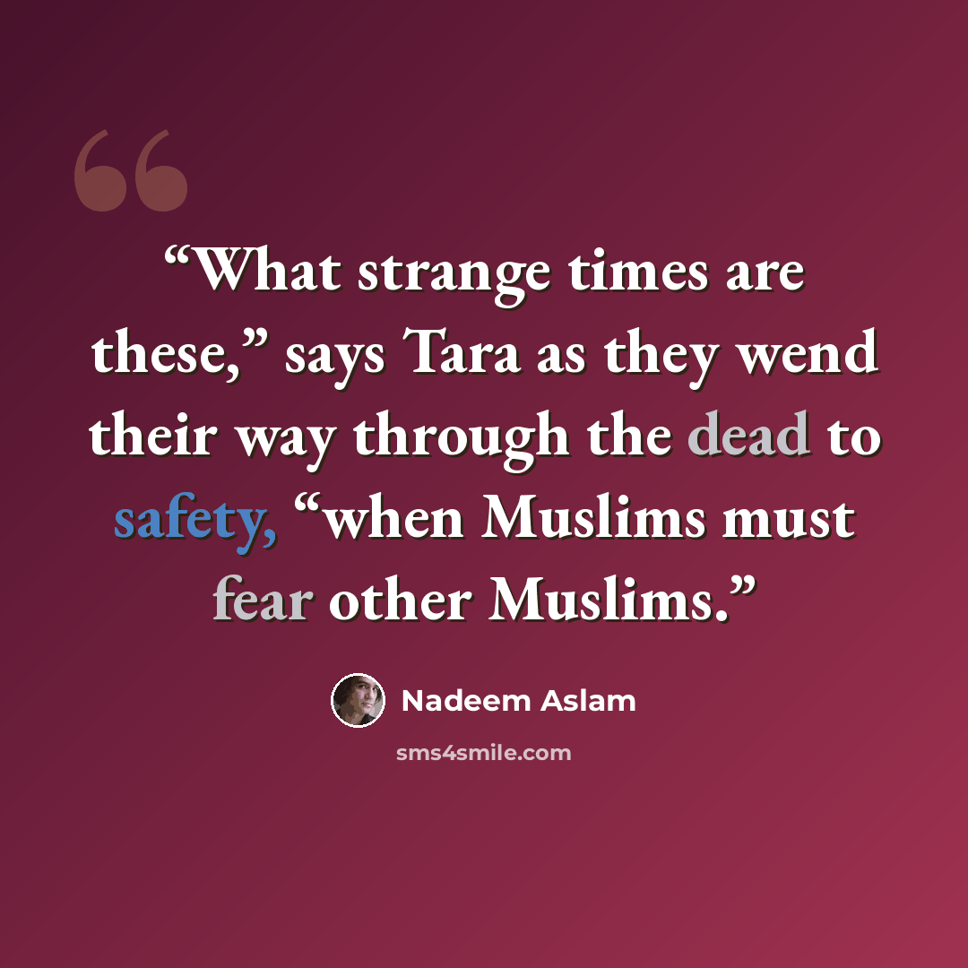 “What strange times are these,” says Tara as they wend their way through the dead to safety, “when Muslims must fear other Muslims.” quote by Nadeem Aslam