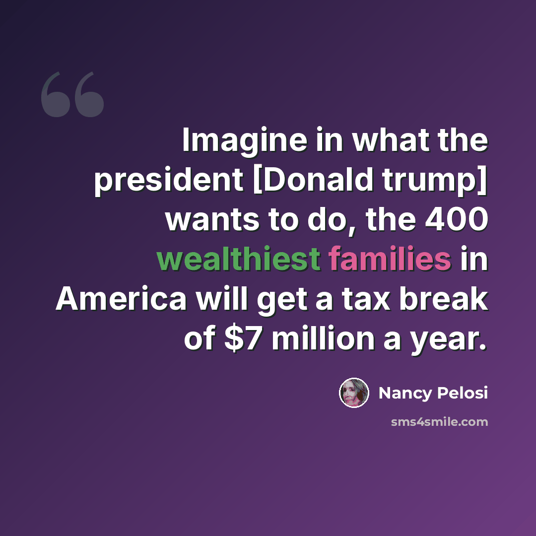 “Imagine in what the president [Donald trump] wants to do, the 400 wealthiest families in America will get a tax break of $7 million a year.” quote by Nancy Pelosi
