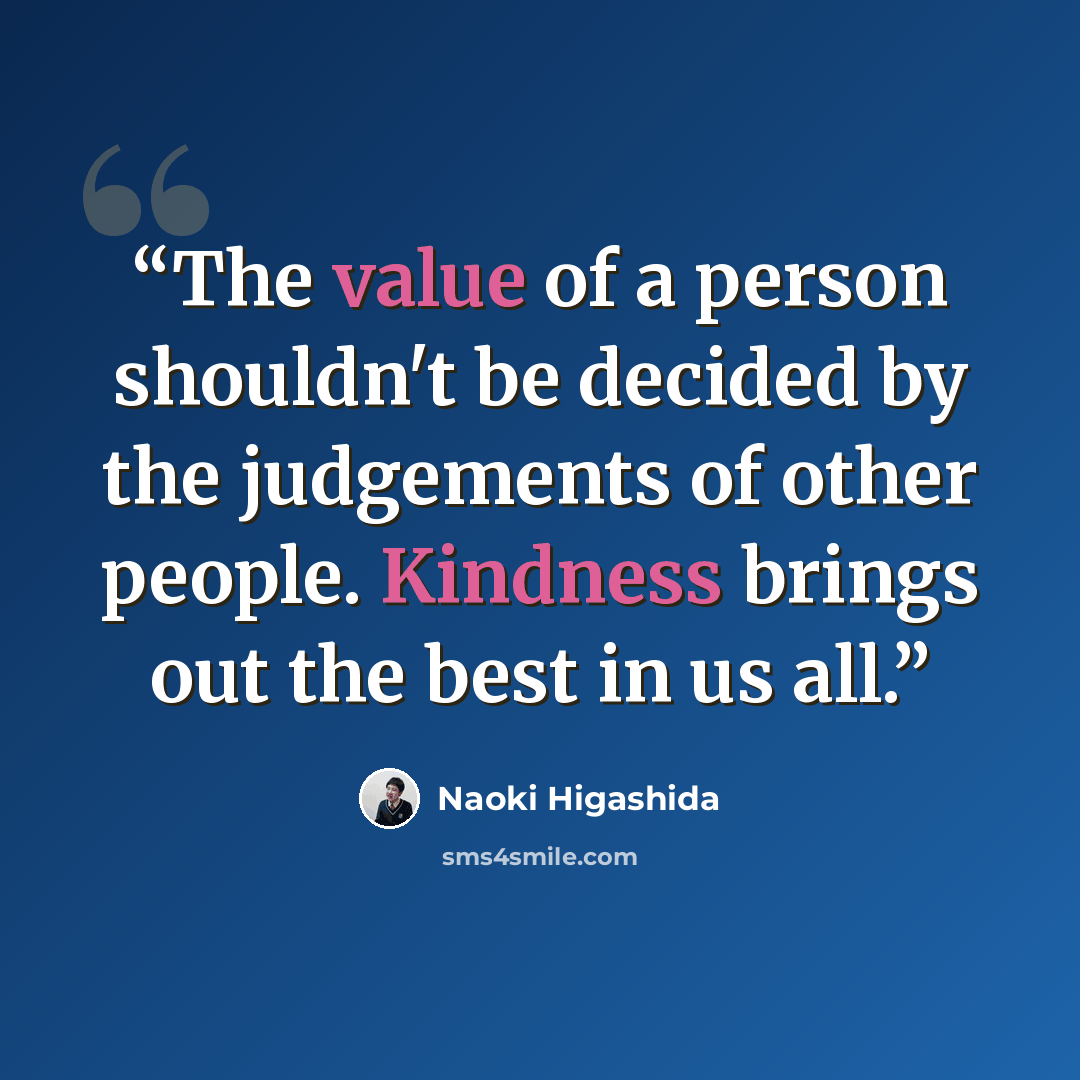“The value of a person shouldn't be decided by the judgements of other people. Kindness brings out the best in us all.” quote by Naoki Higashida