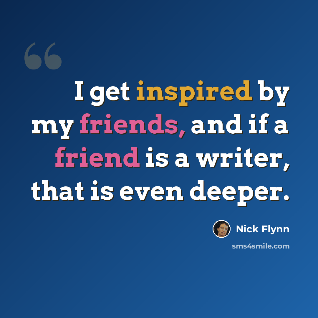 “I get inspired by my friends, and if a friend is a writer, that is even deeper.” quote by Nick Flynn
