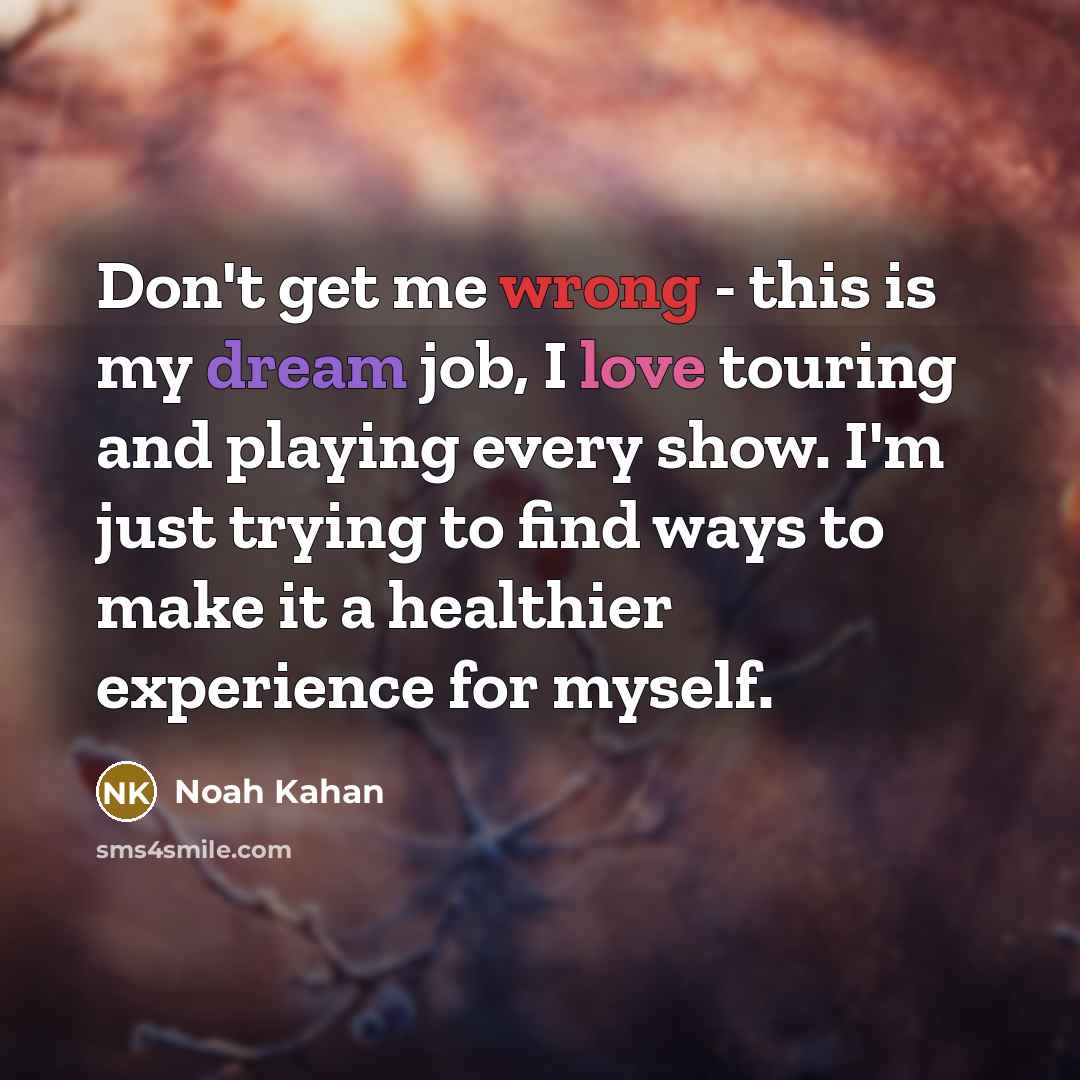 “Don't get me wrong - this is my dream job, I love touring and playing every show. I'm just trying to find ways to make it a healthier experience for myself.” quote by Noah Kahan
