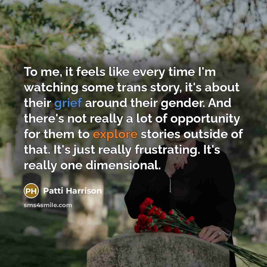 “To me, it feels like every time I'm watching some trans story, it's about their grief around their gender. And there's not really a lot of opportunity for them to explore stories outside of that. It's just really frustrating. It's really one dimensional.” quote by Patti Harrison