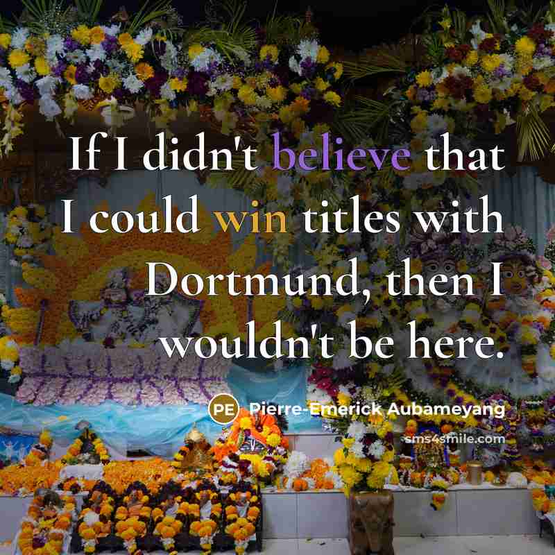 “If I didn't believe that I could win titles with Dortmund, then I wouldn't be here.” quote by Pierre-Emerick Aubameyang
