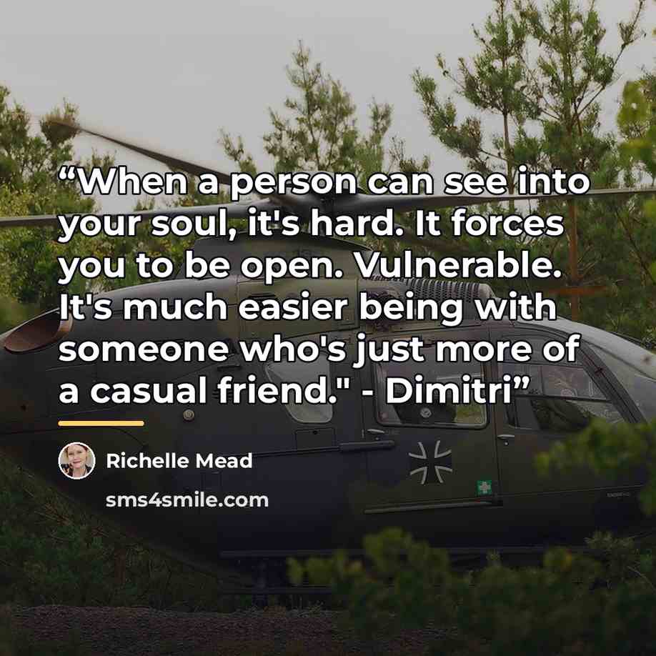 “When a person can see into your soul, it's hard. It forces you to be open. Vulnerable. It's much easier being with someone who's just more of a casual friend." - Dimitri” quote by Richelle Mead
