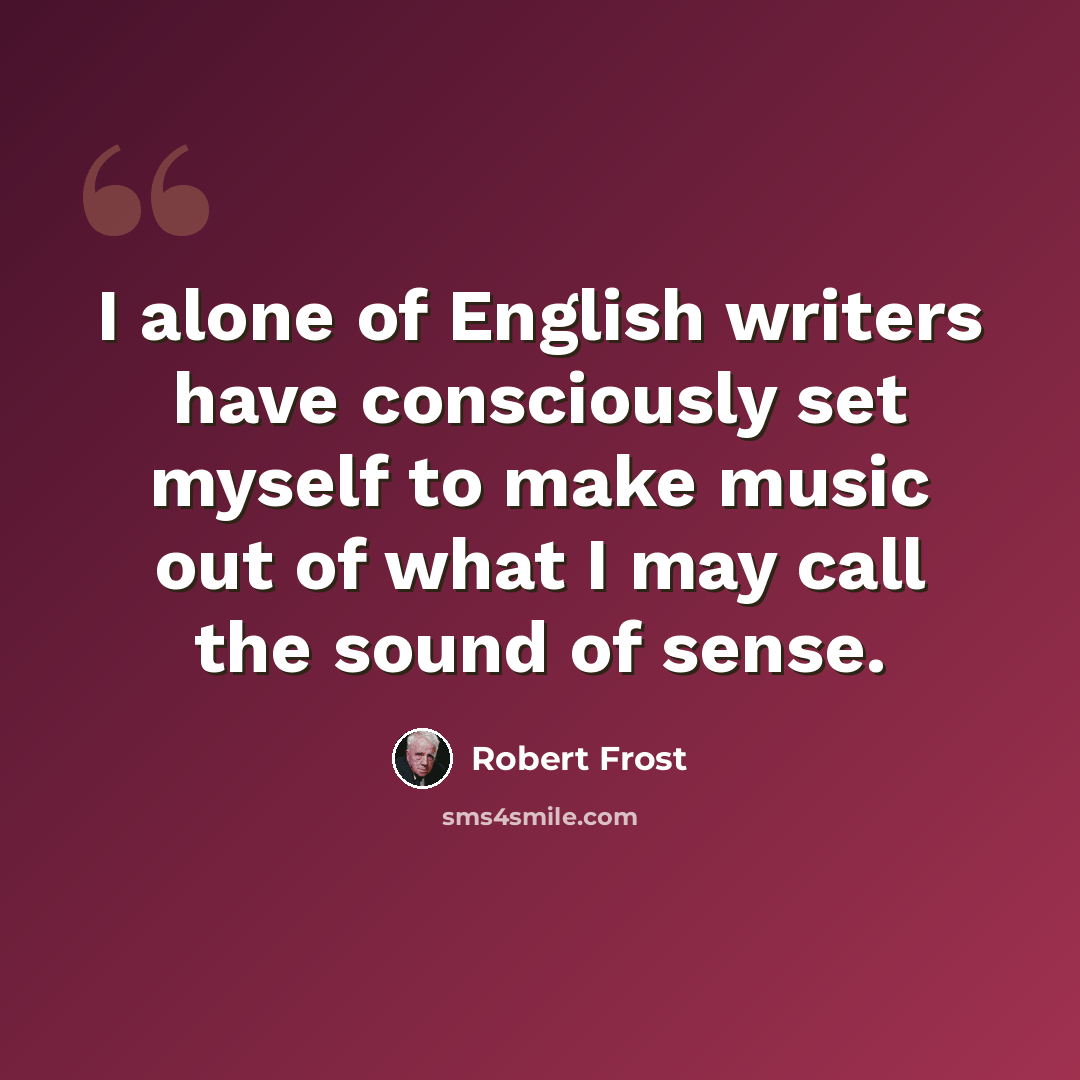 “I alone of English writers have consciously set myself to make music out of what I may call the sound of sense.” quote by Robert Frost